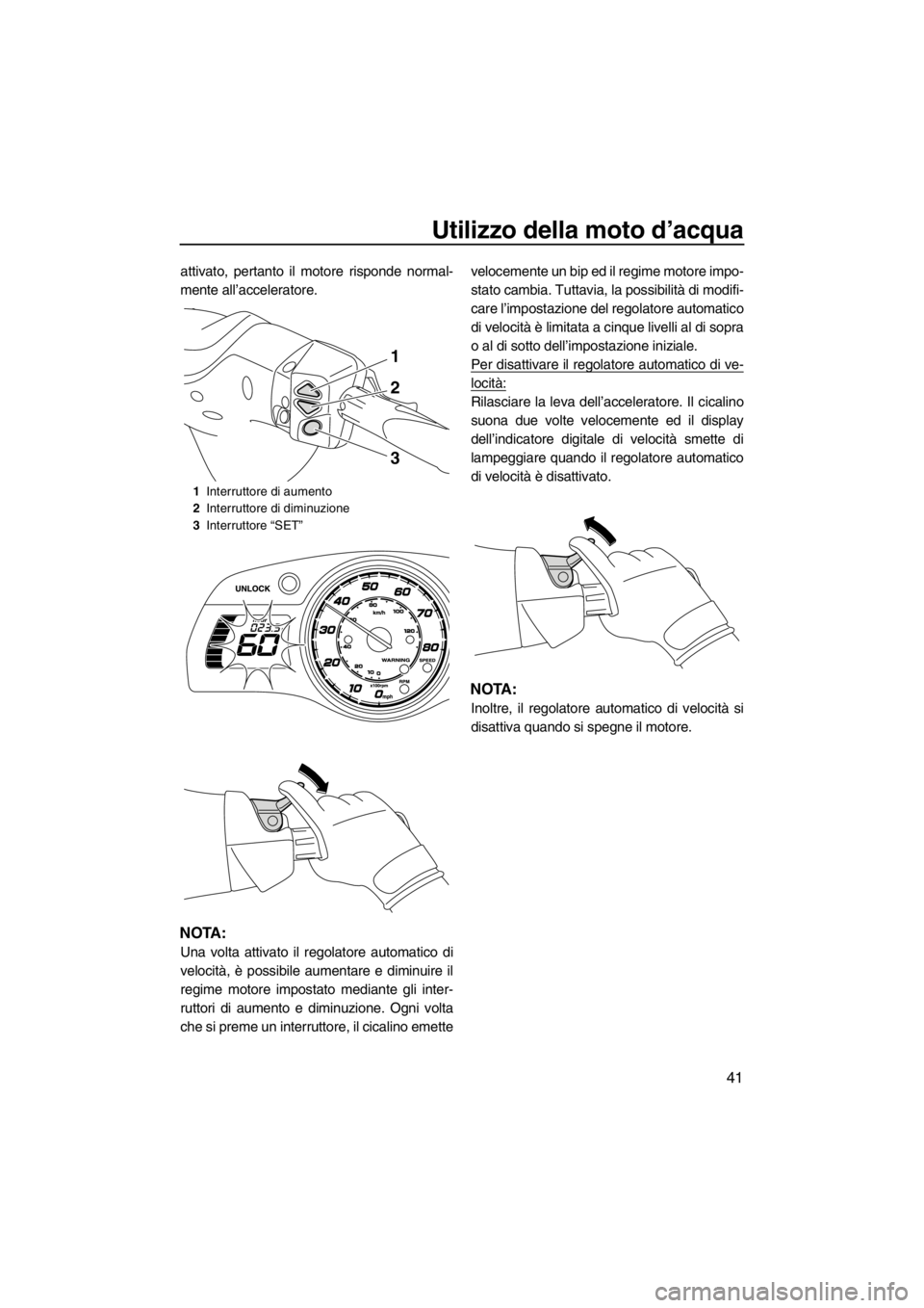 YAMAHA FX SHO 2012  Manuale duso (in Italian) Utilizzo della moto d’acqua
41
attivato, pertanto il motore risponde normal-
mente all’acceleratore.
NOTA:
Una volta attivato il regolatore automatico di
velocità, è possibile aumentare e diminu