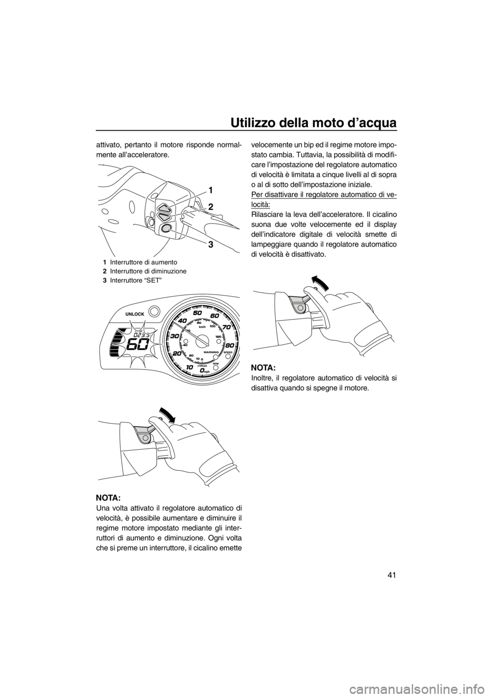 YAMAHA FX SHO 2012  Manuale duso (in Italian) Utilizzo della moto d’acqua
41
attivato, pertanto il motore risponde normal-
mente all’acceleratore.
NOTA:
Una volta attivato il regolatore automatico di
velocità, è possibile aumentare e diminu