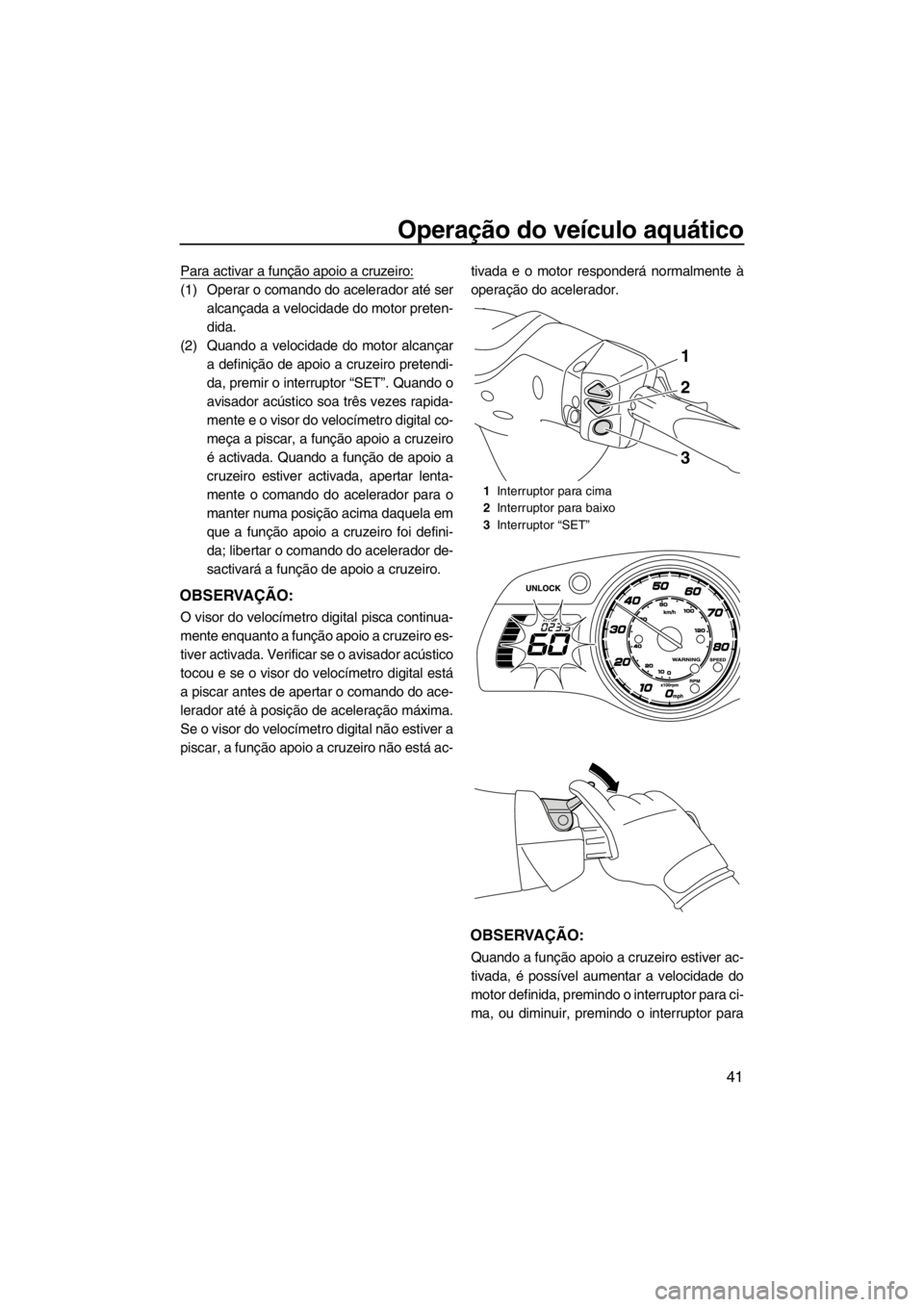 YAMAHA FX SHO 2012  Manual de utilização (in Portuguese) Operação do veículo aquático
41
Para activar a função apoio a cruzeiro:
(1) Operar o comando do acelerador até ser
alcançada a velocidade do motor preten-
dida.
(2) Quando a velocidade do moto