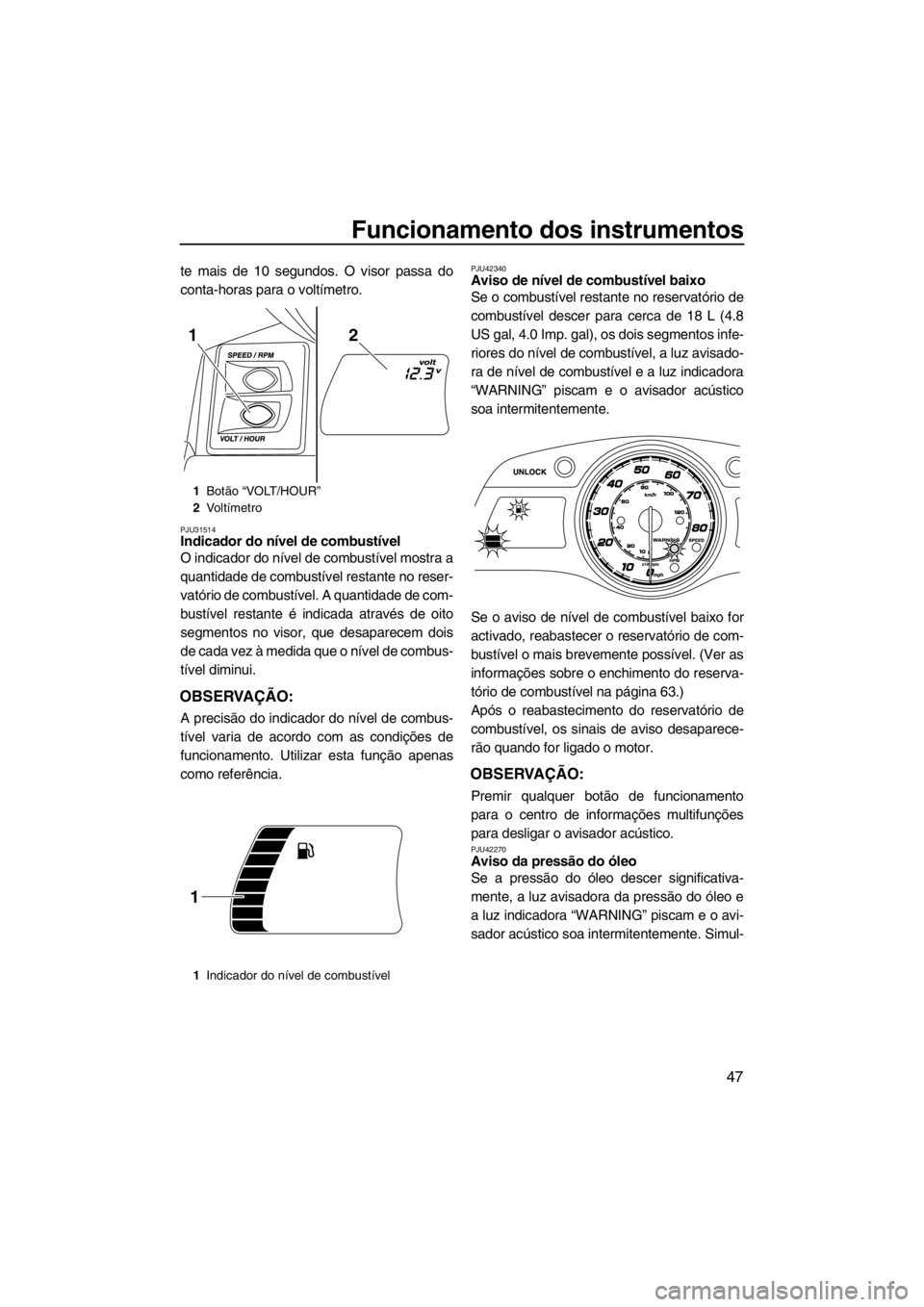YAMAHA FX SHO 2012  Manual de utilização (in Portuguese) Funcionamento dos instrumentos
47
te mais de 10 segundos. O visor passa do
conta-horas para o voltímetro.
PJU31514Indicador do nível de combustível 
O indicador do nível de combustível mostra a
q