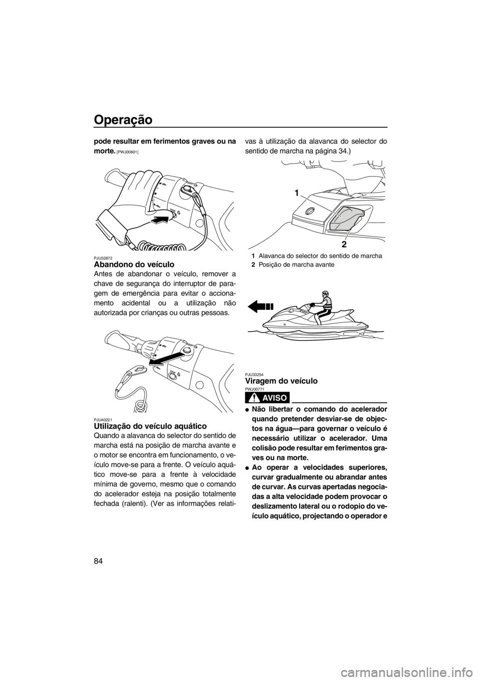 YAMAHA FX SHO 2012  Manual de utilização (in Portuguese) Operação
84
pode resultar em ferimentos graves ou na
morte.
 [PWJ00601]
PJU32872
Abandono do veículo 
Antes de abandonar o veículo, remover a
chave de segurança do interruptor de para-
gem de eme