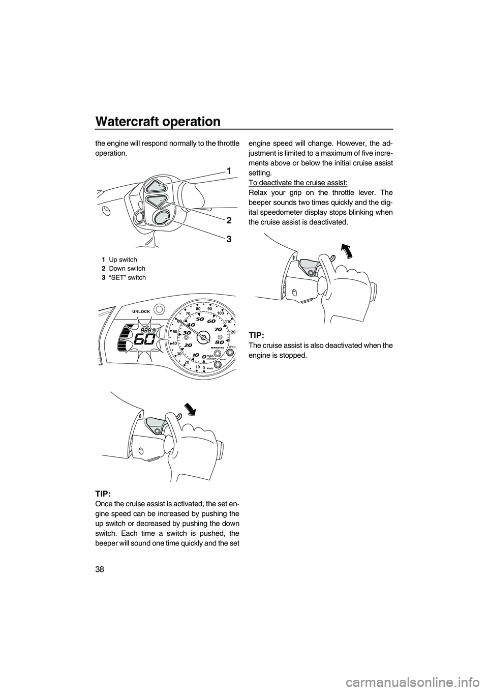 YAMAHA SVHO 2011  Owners Manual Watercraft operation
38
the engine will respond normally to the throttle
operation.
TIP:
Once the cruise assist is activated, the set en-
gine speed can be increased by pushing the
up switch or decrea
