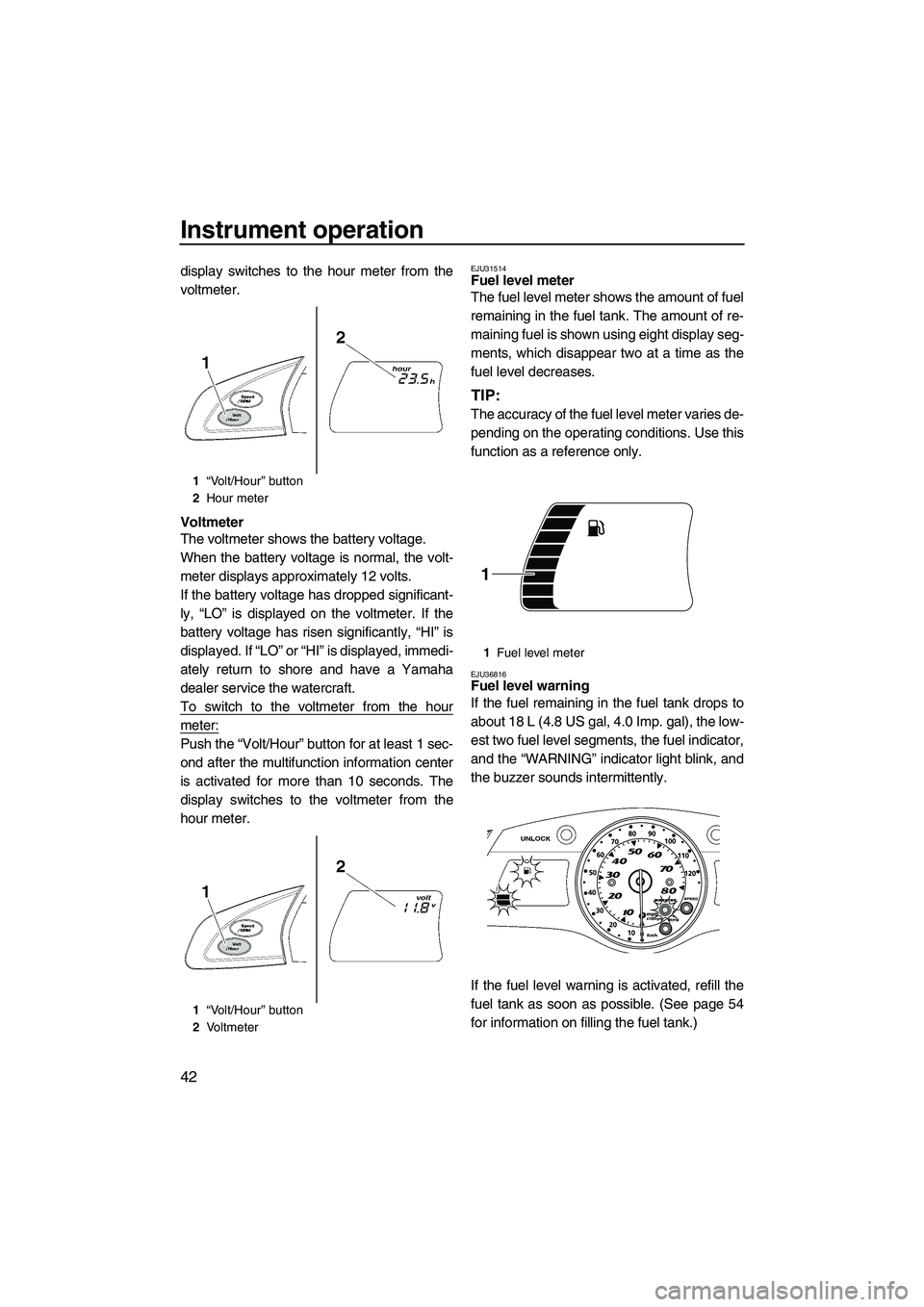 YAMAHA SVHO 2011 Service Manual Instrument operation
42
display switches to the hour meter from the
voltmeter.
Voltmeter
The voltmeter shows the battery voltage.
When the battery voltage is normal, the volt-
meter displays approxima