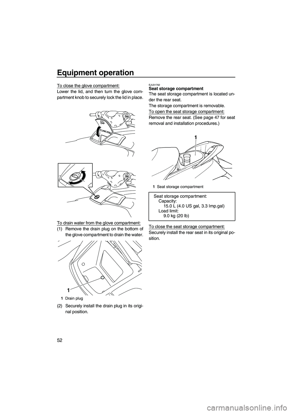 YAMAHA SVHO 2011 Workshop Manual Equipment operation
52
To close the glove compartment:
Lower the lid, and then turn the glove com-
partment knob to securely lock the lid in place.
To drain water from the glove compartment:
(1) Remov