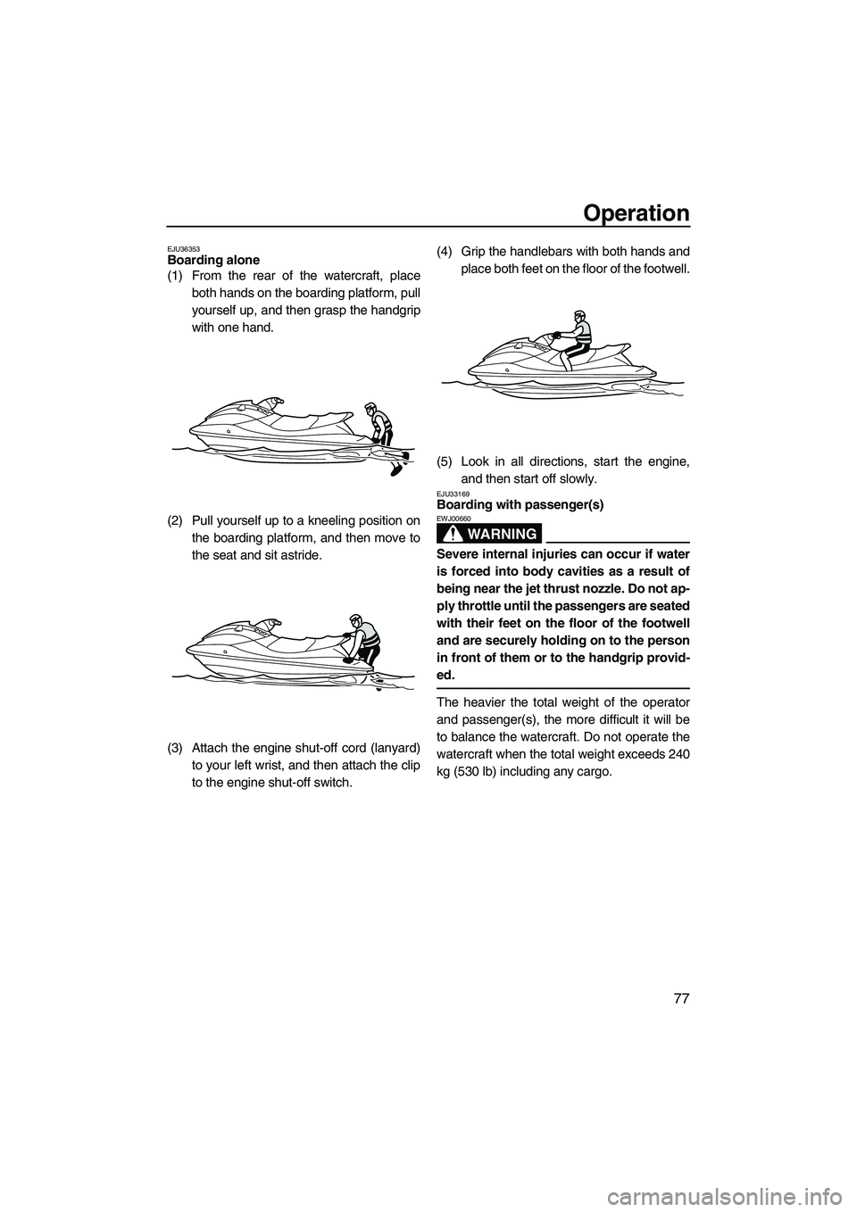 YAMAHA SVHO 2011 Manual Online Operation
77
EJU36353Boarding alone 
(1) From the rear of the watercraft, place
both hands on the boarding platform, pull
yourself up, and then grasp the handgrip
with one hand.
(2) Pull yourself up t