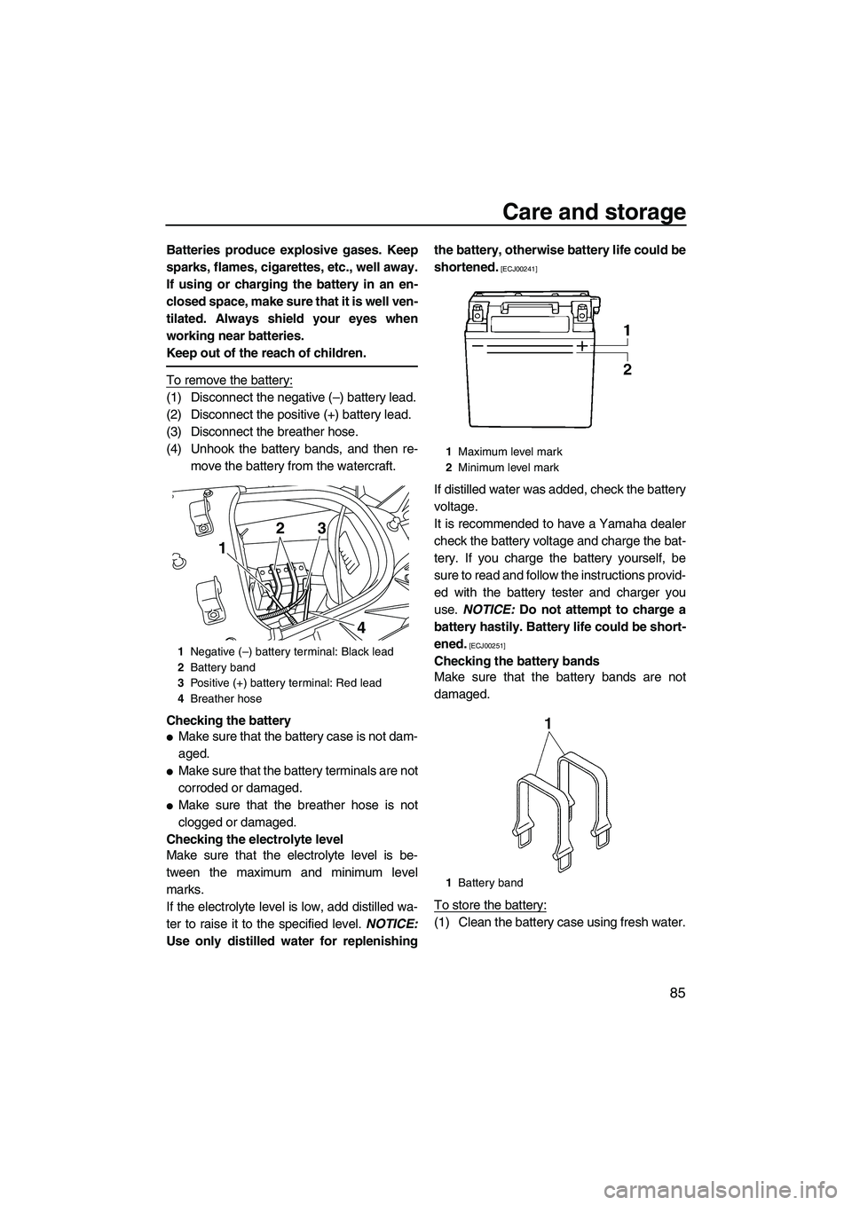 YAMAHA SVHO 2011  Owners Manual Care and storage
85
Batteries produce explosive gases. Keep
sparks, flames, cigarettes, etc., well away.
If using or charging the battery in an en-
closed space, make sure that it is well ven-
tilated