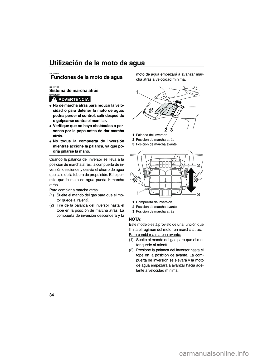 YAMAHA SVHO 2011  Manuale de Empleo (in Spanish) Utilización de la moto de agua
34
SJU40011
Funciones de la moto de agua 
SJU37182Sistema de marcha atrás 
ADVERTENCIA
SWJ01230
No dé marcha atrás para reducir la velo-
cidad o para detener la mot