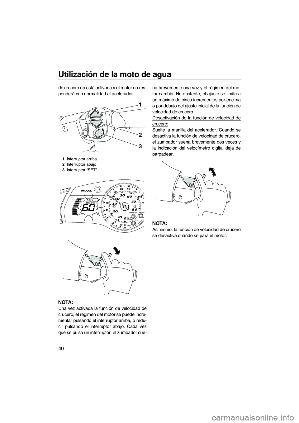 YAMAHA SVHO 2011  Manuale de Empleo (in Spanish) Utilización de la moto de agua
40
de crucero no está activada y el motor no res-
ponderá con normalidad al acelerador.
NOTA:
Una vez activada la función de velocidad de
crucero, el régimen del mo