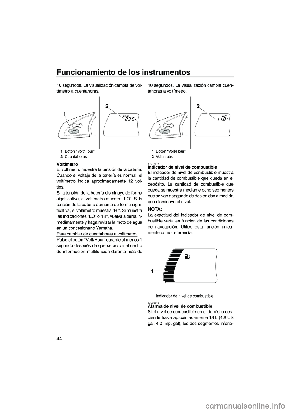 YAMAHA SVHO 2011 Manuale de Empleo (in Spanish) Funcionamiento de los instrumentos
44
10 segundos. La visualización cambia de vol-
tímetro a cuentahoras.
Voltímetro
El voltímetro muestra la tensión de la batería.
Cuando el voltaje de la bater YAMAHA SVHO 2011 Manuale de Empleo (in Spanish) Funcionamiento de los instrumentos
44
10 segundos. La visualización cambia de vol-
tímetro a cuentahoras.
Voltímetro
El voltímetro muestra la tensión de la batería.
Cuando el voltaje de la bater