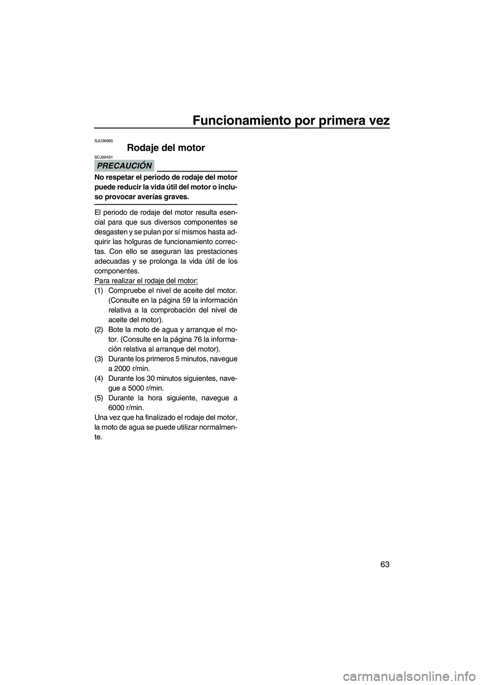 YAMAHA SVHO 2011 Manuale de Empleo (in Spanish) Funcionamiento por primera vez
63
SJU36665
Rodaje del motor
PRECAUCIÓN
SCJ00431
No respetar el periodo de rodaje del motor
puede reducir la vida útil del motor o inclu-
so provocar averías graves. YAMAHA SVHO 2011 Manuale de Empleo (in Spanish) Funcionamiento por primera vez
63
SJU36665
Rodaje del motor
PRECAUCIÓN
SCJ00431
No respetar el periodo de rodaje del motor
puede reducir la vida útil del motor o inclu-
so provocar averías graves.