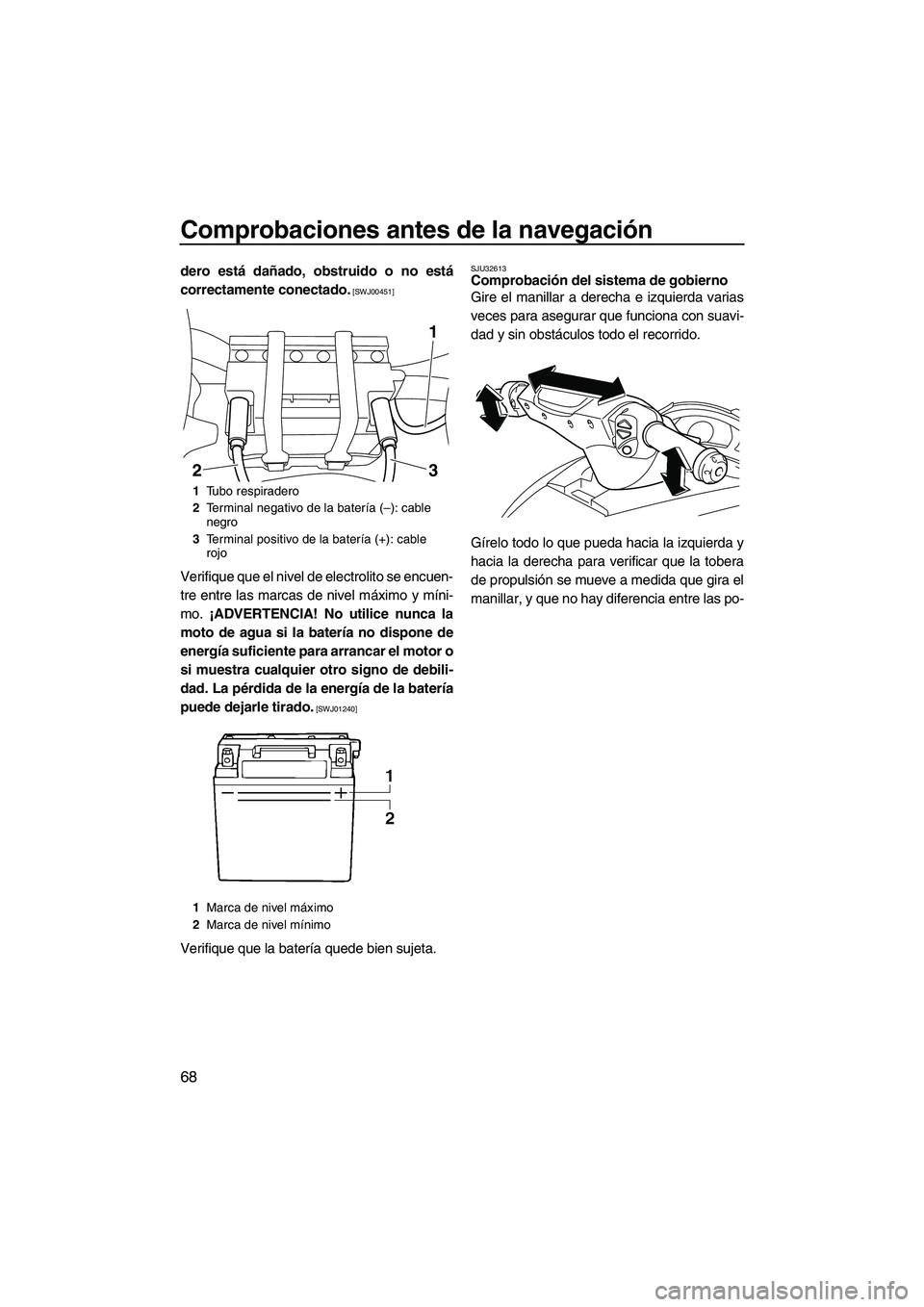 YAMAHA SVHO 2011  Manuale de Empleo (in Spanish) Comprobaciones antes de la navegación
68
dero está dañado, obstruido o no está
correctamente conectado.
 [SWJ00451]
Verifique que el nivel de electrolito se encuen-
tre entre las marcas de nivel m