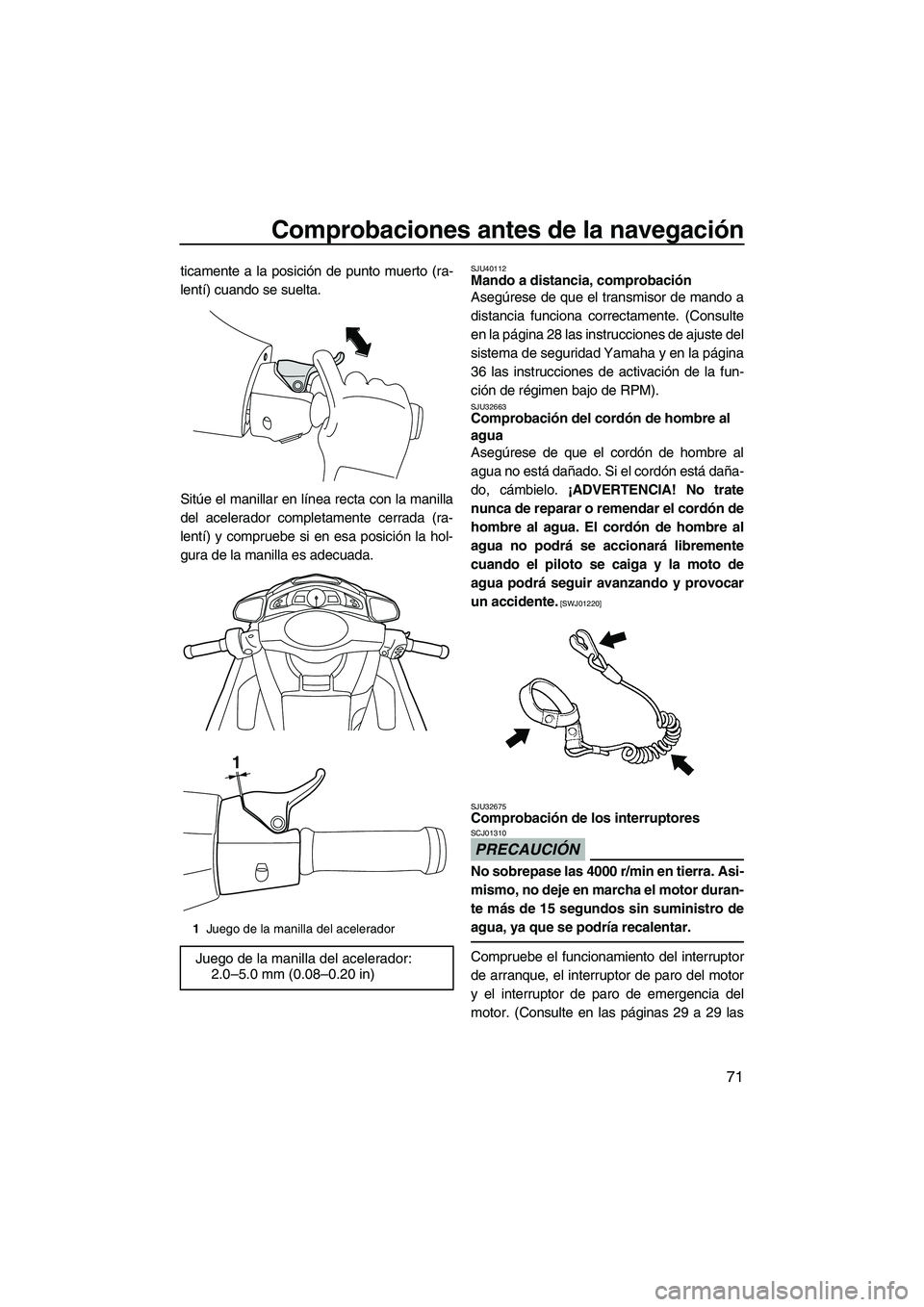 YAMAHA SVHO 2011  Manuale de Empleo (in Spanish) Comprobaciones antes de la navegación
71
ticamente a la posición de punto muerto (ra-
lentí) cuando se suelta.
Sitúe el manillar en línea recta con la manilla
del acelerador completamente cerrada