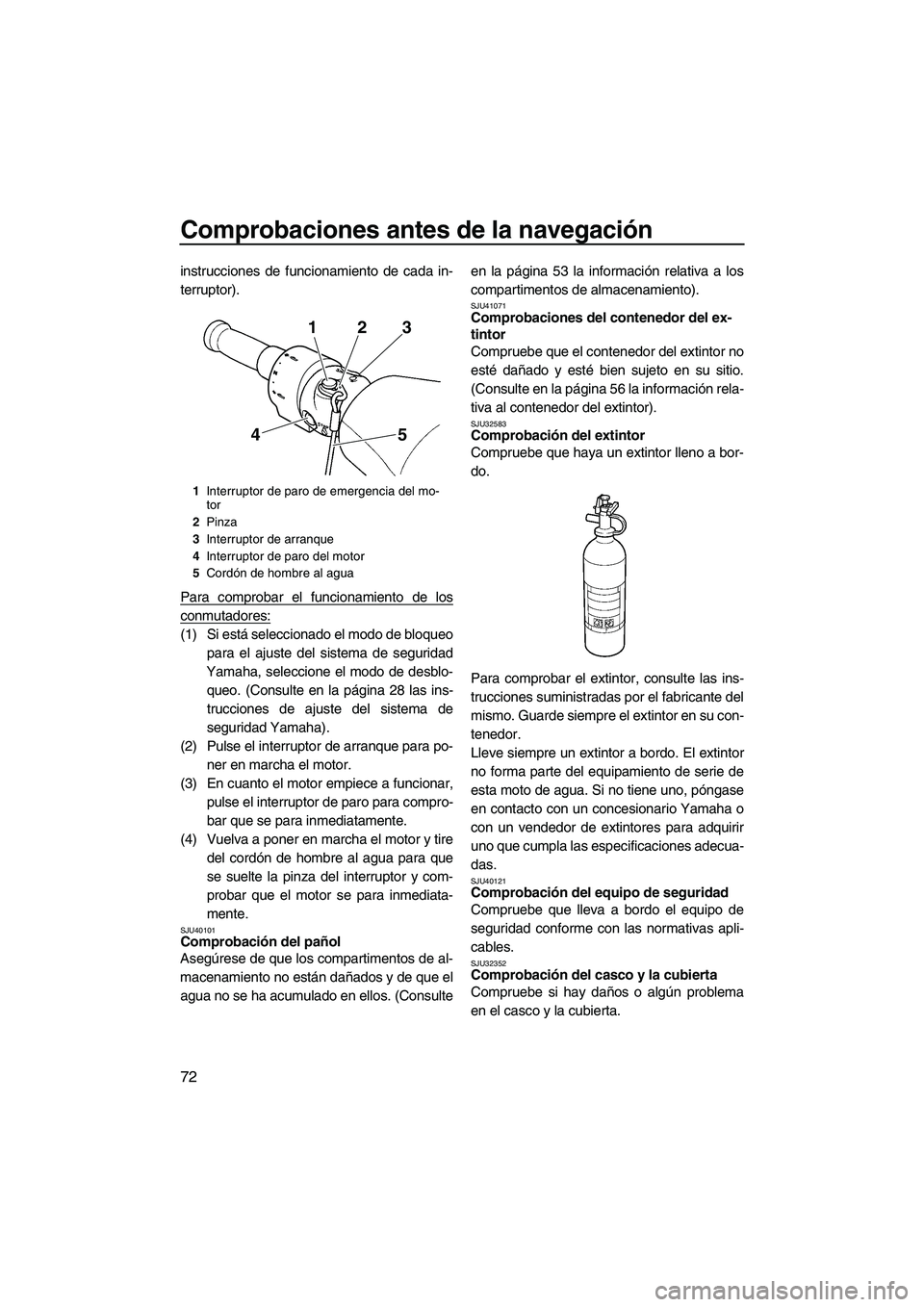 YAMAHA SVHO CRUISER 2011  Manuale de Empleo (in Spanish) Comprobaciones antes de la navegación
72
instrucciones de funcionamiento de cada in-
terruptor).
Para comprobar el funcionamiento de los
conmutadores:
(1) Si está seleccionado el modo de bloqueo
par