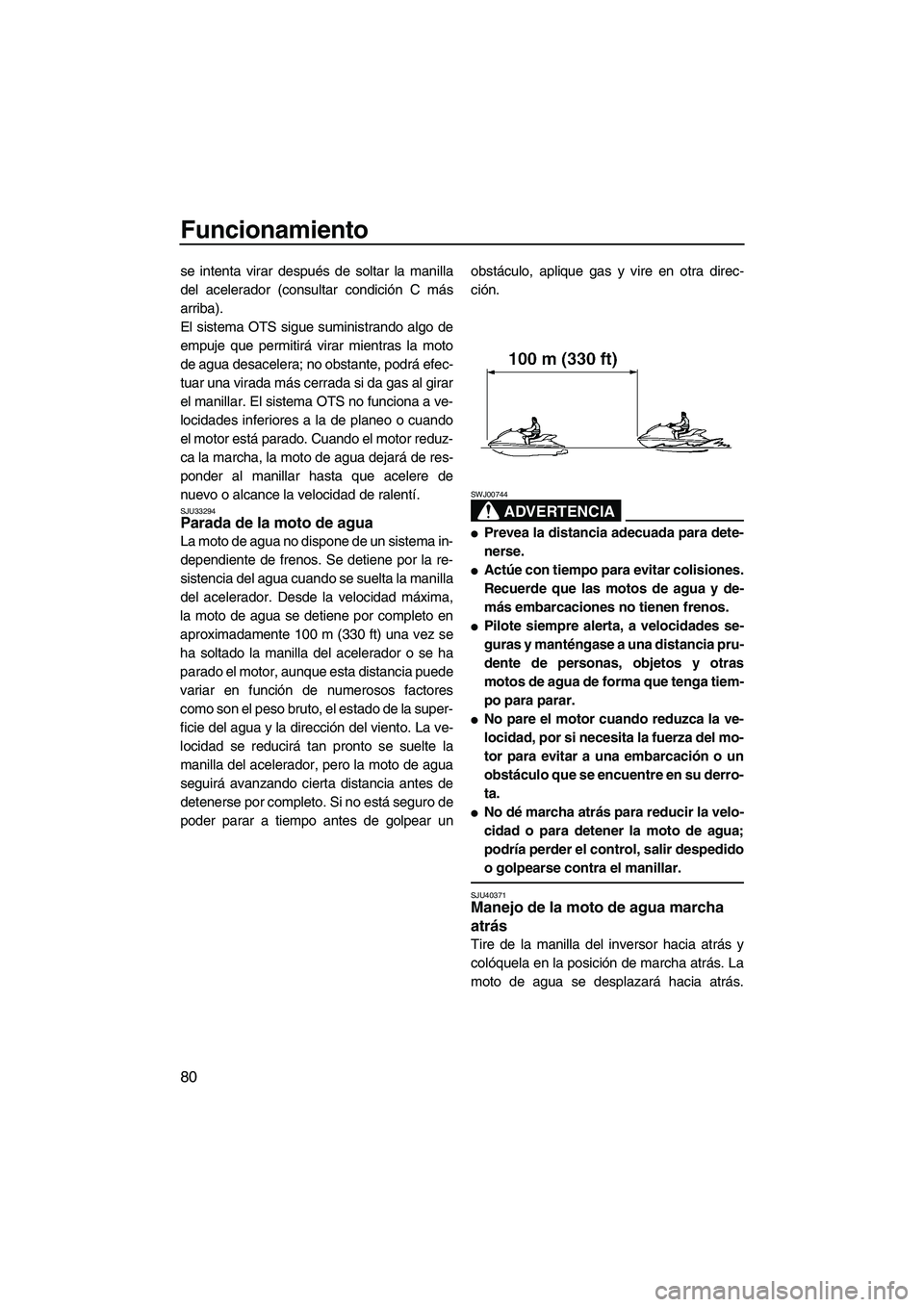 YAMAHA SVHO 2011  Manuale de Empleo (in Spanish) Funcionamiento
80
se intenta virar después de soltar la manilla
del acelerador (consultar condición C más
arriba).
El sistema OTS sigue suministrando algo de
empuje que permitirá virar mientras la