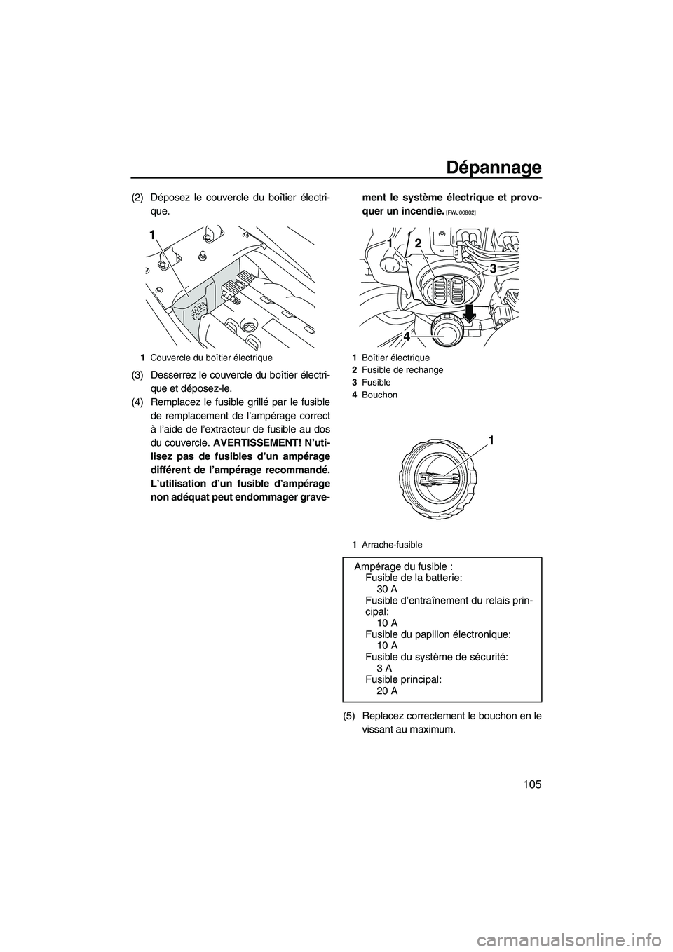 YAMAHA SVHO CRUISER 2011 Notices Demploi (in French) Dépannage
105
(2) Déposez le couvercle du boîtier électri-
que.
(3) Desserrez le couvercle du boîtier électri-
que et déposez-le.
(4) Remplacez le fusible grillé par le fusible
de remplacement YAMAHA SVHO CRUISER 2011 Notices Demploi (in French) Dépannage
105
(2) Déposez le couvercle du boîtier électri-
que.
(3) Desserrez le couvercle du boîtier électri-
que et déposez-le.
(4) Remplacez le fusible grillé par le fusible
de remplacement