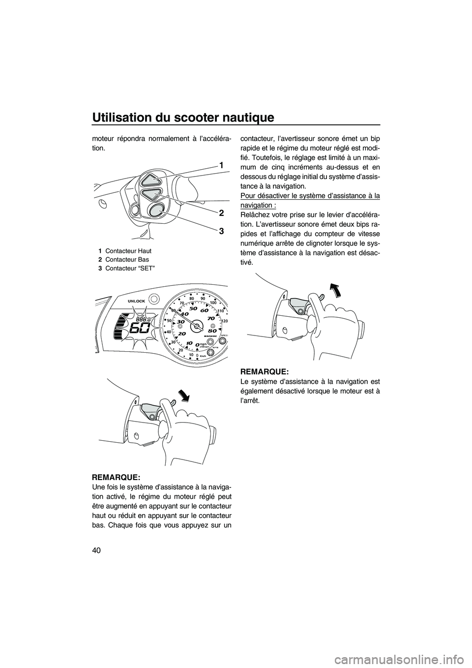 YAMAHA SVHO 2011  Notices Demploi (in French) Utilisation du scooter nautique
40
moteur répondra normalement à l’accéléra-
tion.
REMARQUE:
Une fois le système d’assistance à la naviga-
tion activé, le régime du moteur réglé peut
êt