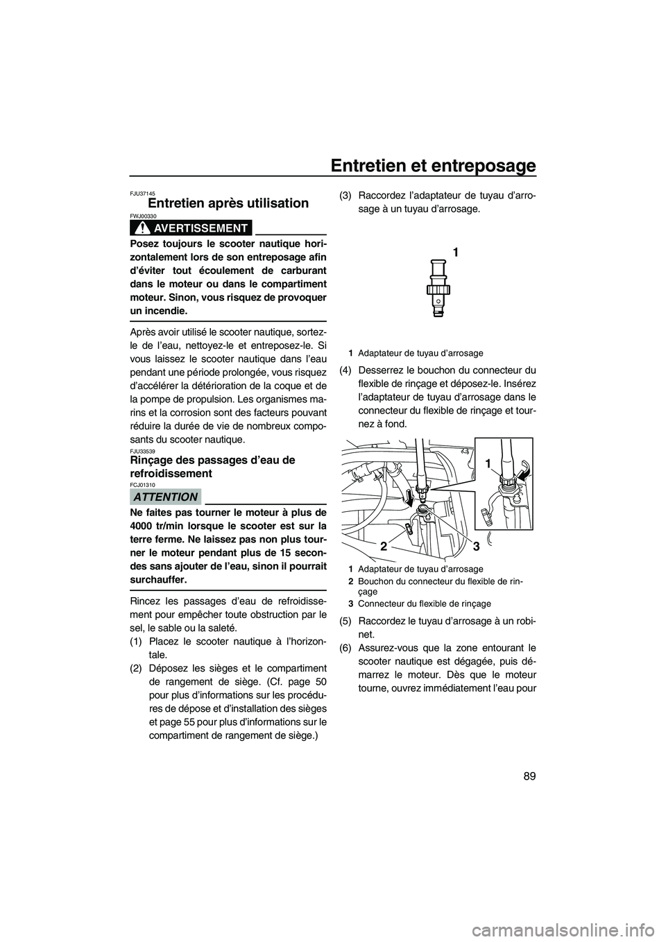 YAMAHA SVHO 2011  Notices Demploi (in French) Entretien et entreposage
89
FJU37145
Entretien après utilisation 
AVERTISSEMENT
FWJ00330
Posez toujours le scooter nautique hori-
zontalement lors de son entreposage afin
d’éviter tout écoulement
