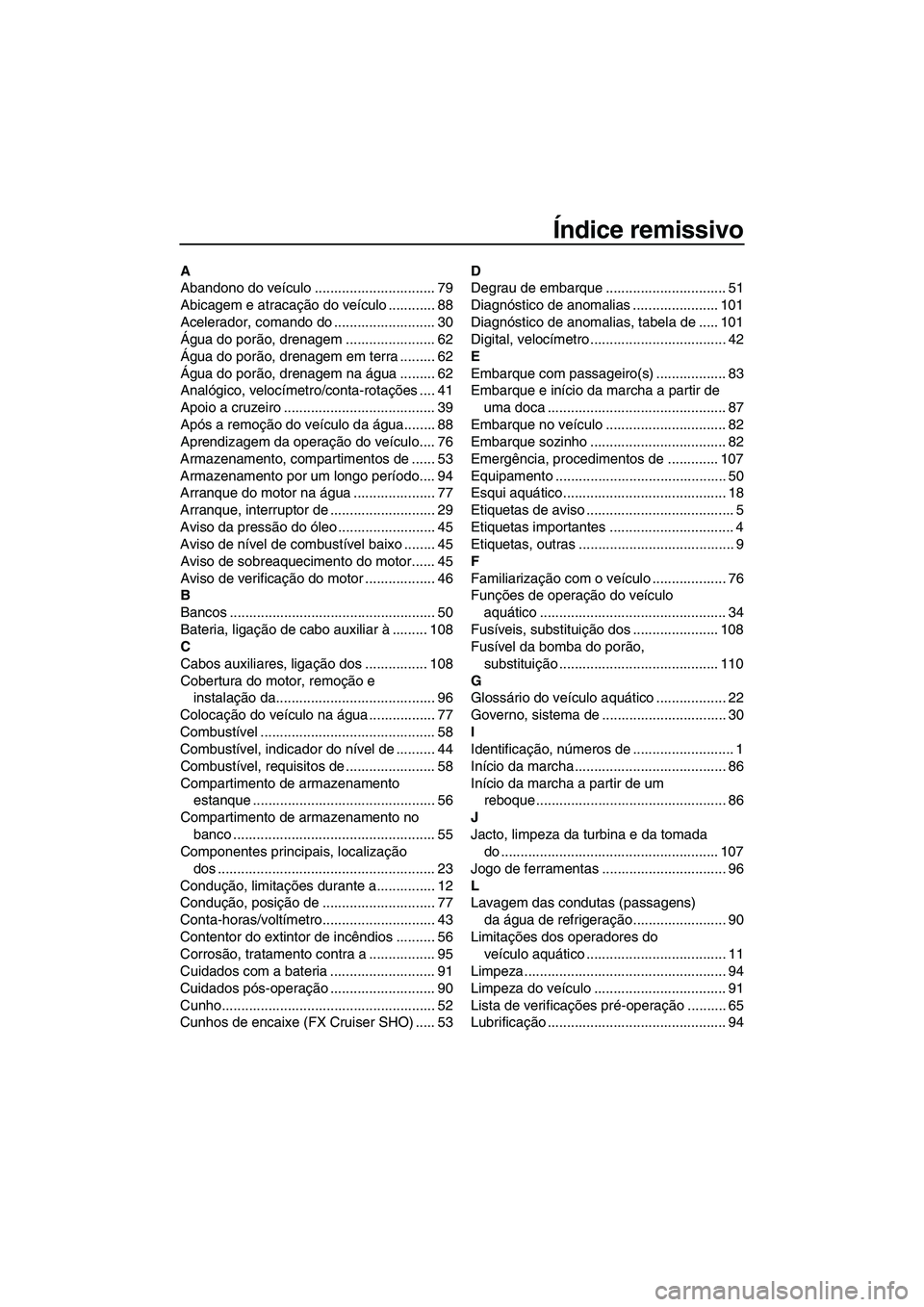 YAMAHA SVHO 2011 Manual de utilização (in Portuguese) Índice remissivo
A
Abandono do veículo ............................... 79
Abicagem e atracação do veículo ............ 88
Acelerador, comando do .......................... 30
Água do porão, dre YAMAHA SVHO 2011 Manual de utilização (in Portuguese) Índice remissivo
A
Abandono do veículo ............................... 79
Abicagem e atracação do veículo ............ 88
Acelerador, comando do .......................... 30
Água do porão, dre