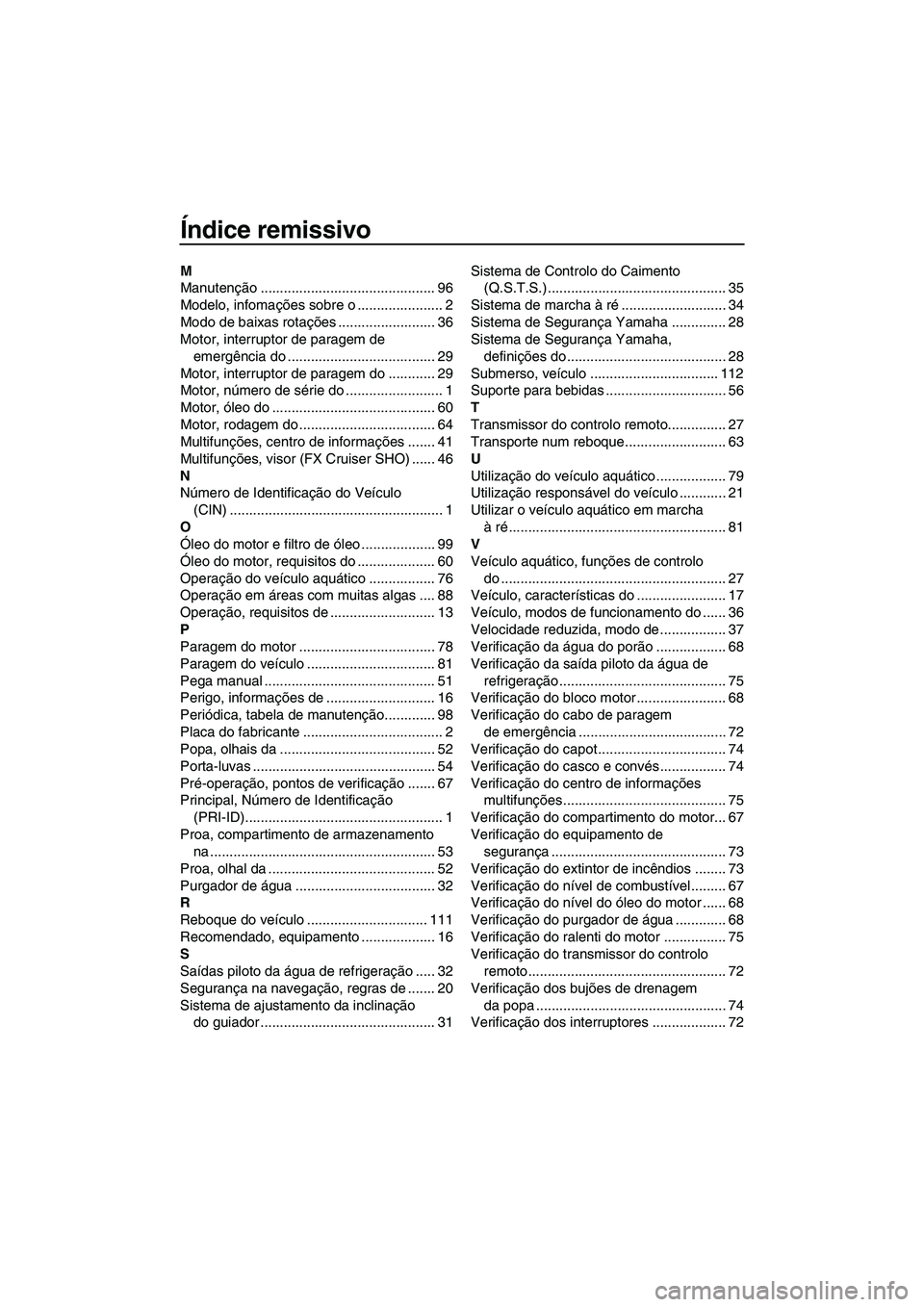 YAMAHA SVHO 2011 Manual de utilização (in Portuguese) Índice remissivo
M
Manutenção ............................................. 96
Modelo, infomações sobre o ...................... 2
Modo de baixas rotações ......................... 36
Motor, in YAMAHA SVHO 2011 Manual de utilização (in Portuguese) Índice remissivo
M
Manutenção ............................................. 96
Modelo, infomações sobre o ...................... 2
Modo de baixas rotações ......................... 36
Motor, in
