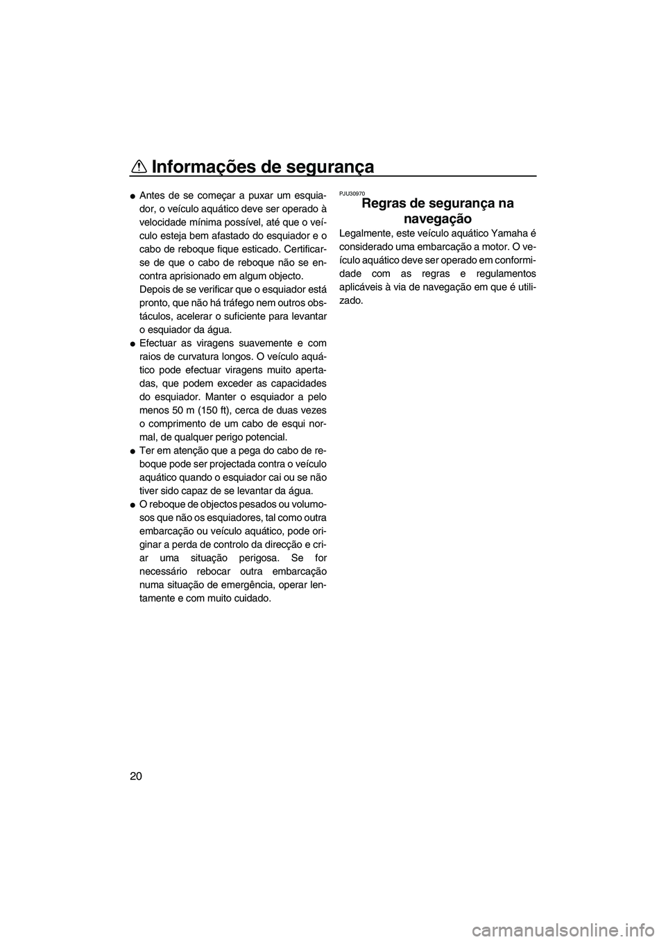 YAMAHA SVHO 2011  Manual de utilização (in Portuguese) Informações de segurança
20
Antes de se começar a puxar um esquia-
dor, o veículo aquático deve ser operado à
velocidade mínima possível, até que o veí-
culo esteja bem afastado do esquiad