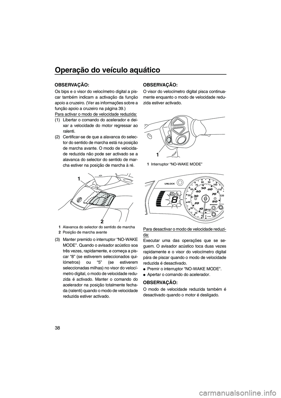 YAMAHA SVHO 2011  Manual de utilização (in Portuguese) Operação do veículo aquático
38
OBSERVAÇÃO:
Os bips e o visor do velocímetro digital a pis-
car também indicam a activação da função
apoio a cruzeiro. (Ver as informações sobre a
funçã