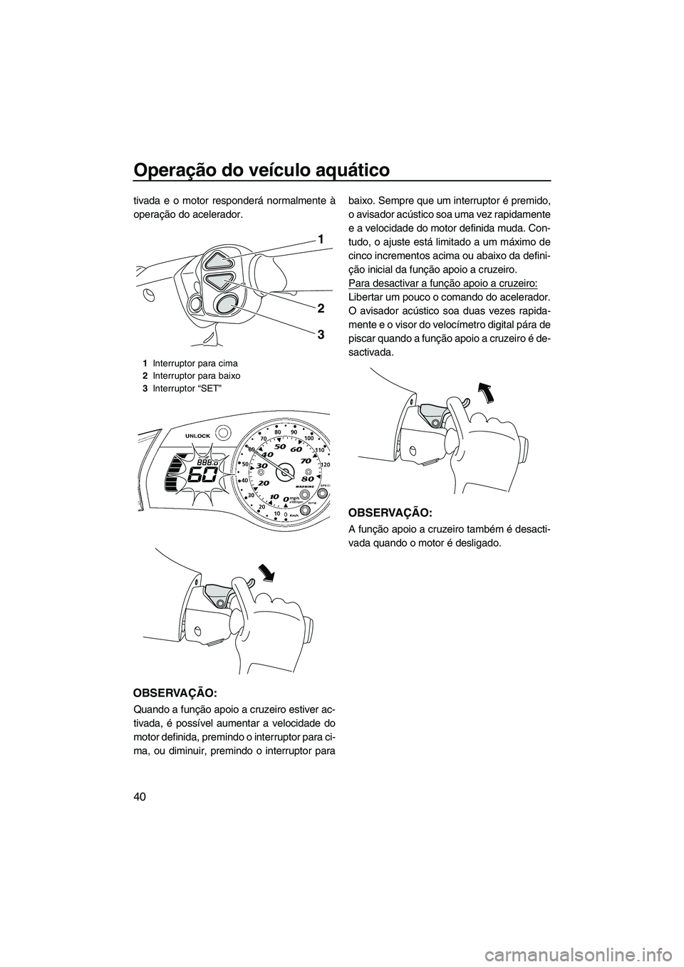 YAMAHA SVHO 2011  Manual de utilização (in Portuguese) Operação do veículo aquático
40
tivada e o motor responderá normalmente à
operação do acelerador.
OBSERVAÇÃO:
Quando a função apoio a cruzeiro estiver ac-
tivada, é possível aumentar a v