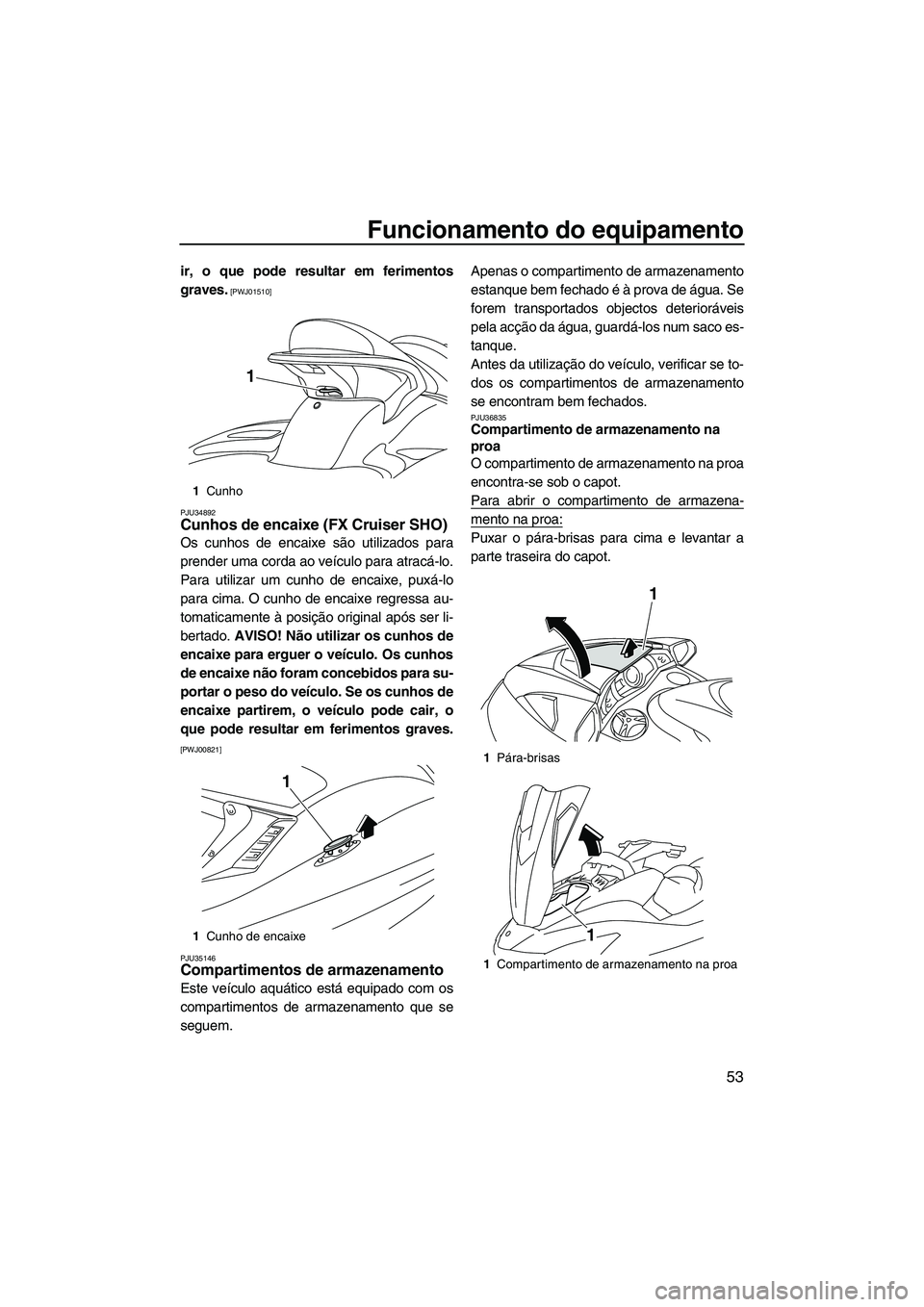 YAMAHA SVHO 2011  Manual de utilização (in Portuguese) Funcionamento do equipamento
53
ir, o que pode resultar em ferimentos
graves.
 [PWJ01510]
PJU34892
Cunhos de encaixe (FX Cruiser SHO) 
Os cunhos de encaixe são utilizados para
prender uma corda ao ve