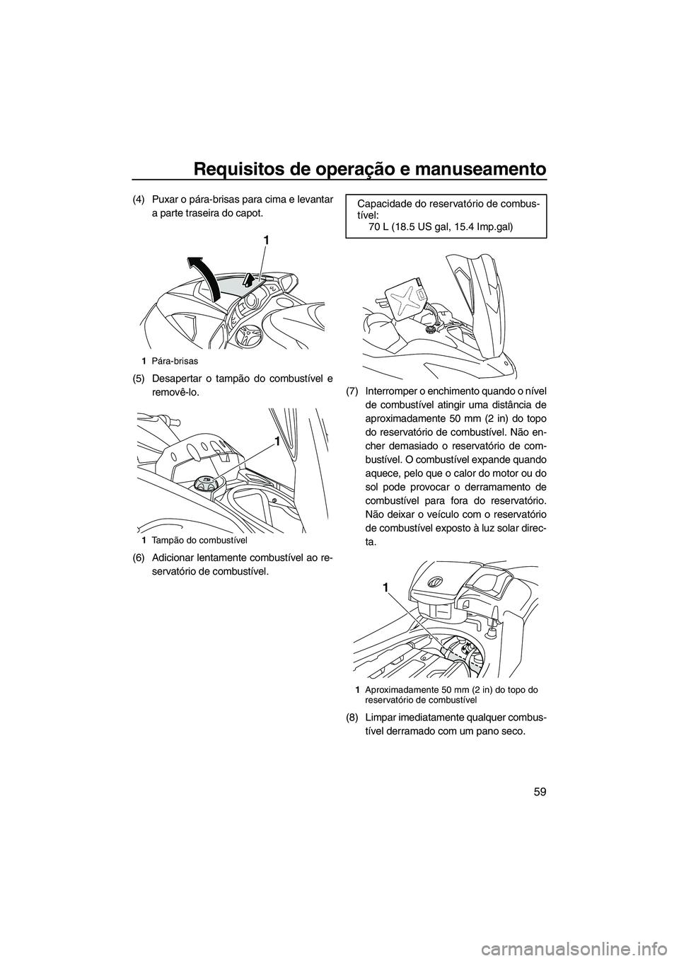 YAMAHA SVHO 2011  Manual de utilização (in Portuguese) Requisitos de operação e manuseamento
59
(4) Puxar o pára-brisas para cima e levantar
a parte traseira do capot.
(5) Desapertar o tampão do combustível e
removê-lo.
(6) Adicionar lentamente comb