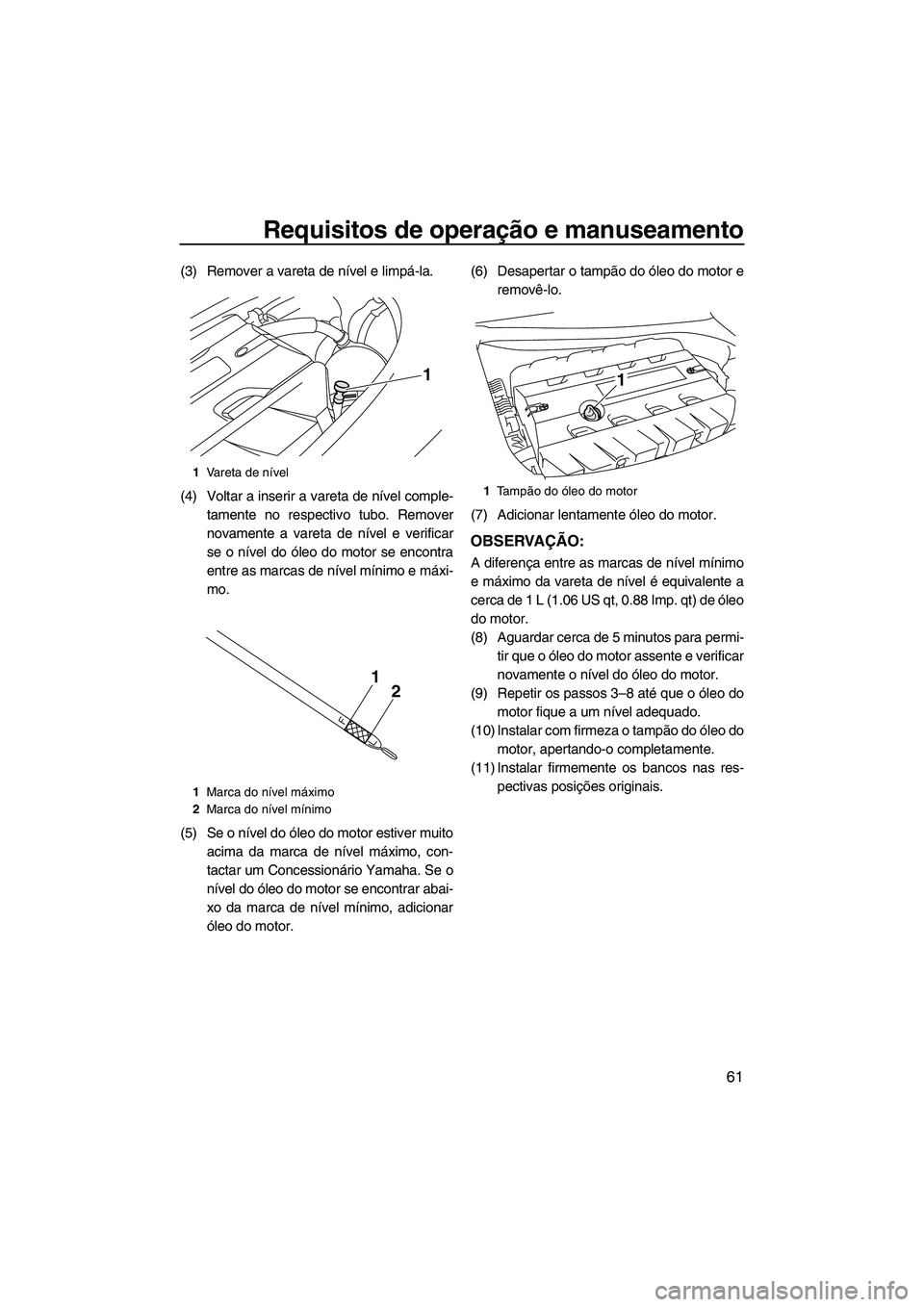 YAMAHA SVHO 2011  Manual de utilização (in Portuguese) Requisitos de operação e manuseamento
61
(3) Remover a vareta de nível e limpá-la.
(4) Voltar a inserir a vareta de nível comple-
tamente no respectivo tubo. Remover
novamente a vareta de nível 