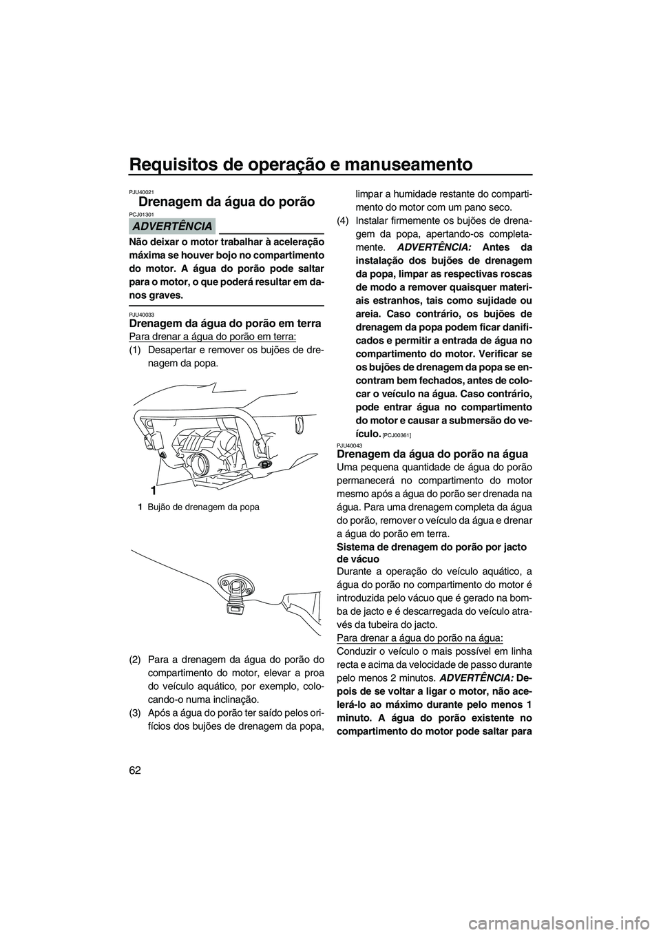 YAMAHA SVHO 2011  Manual de utilização (in Portuguese) Requisitos de operação e manuseamento
62
PJU40021
Drenagem da água do porão 
ADVERTÊNCIA
PCJ01301
Não deixar o motor trabalhar à aceleração
máxima se houver bojo no compartimento
do motor. A
