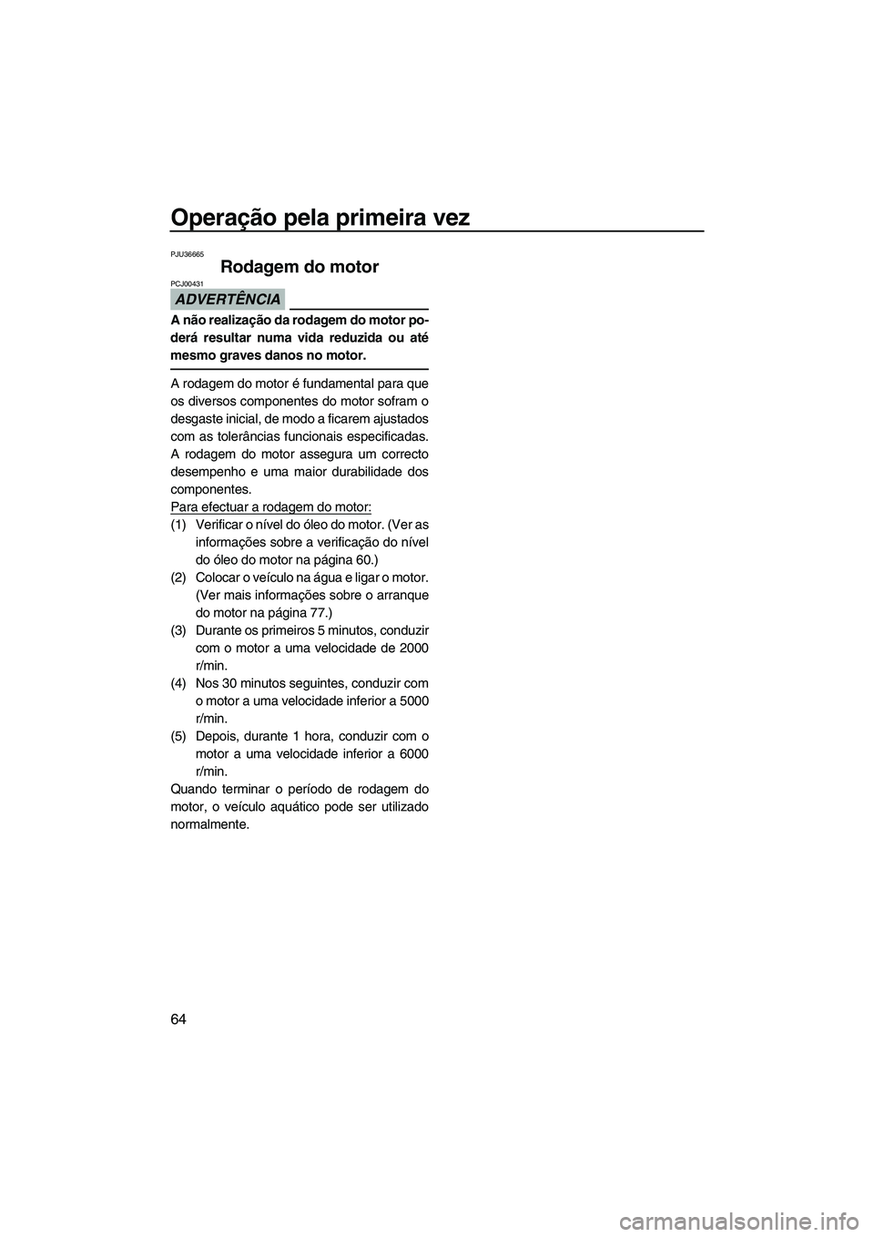 YAMAHA SVHO 2011 Manual de utilização (in Portuguese) Operação pela primeira vez
64
PJU36665
Rodagem do motor
ADVERTÊNCIA
PCJ00431
A não realização da rodagem do motor po-
derá resultar numa vida reduzida ou até
mesmo graves danos no motor.
A ro YAMAHA SVHO 2011 Manual de utilização (in Portuguese) Operação pela primeira vez
64
PJU36665
Rodagem do motor
ADVERTÊNCIA
PCJ00431
A não realização da rodagem do motor po-
derá resultar numa vida reduzida ou até
mesmo graves danos no motor.
A ro