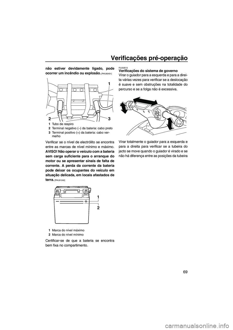 YAMAHA SVHO 2011  Manual de utilização (in Portuguese) Verificações pré-operação
69
não estiver devidamente ligado, pode
ocorrer um incêndio ou explosão.
 [PWJ00451]
Verificar se o nível de electrólito se encontra
entre as marcas de nível míni