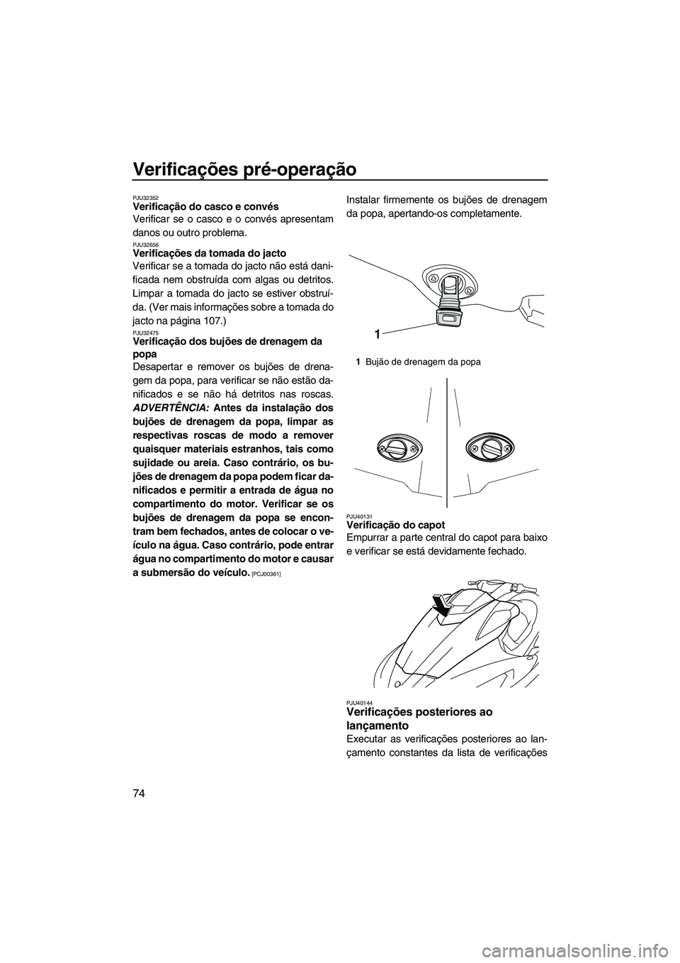 YAMAHA SVHO 2011  Manual de utilização (in Portuguese) Verificações pré-operação
74
PJU32352Verificação do casco e convés 
Verificar se o casco e o convés apresentam
danos ou outro problema.
PJU32656Verificações da tomada do jacto 
Verificar se