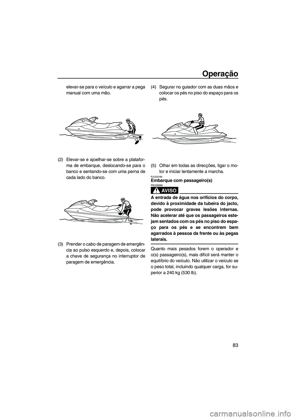 YAMAHA SVHO 2011  Manual de utilização (in Portuguese) Operação
83
elevar-se para o veículo e agarrar a pega
manual com uma mão.
(2) Elevar-se e ajoelhar-se sobre a platafor-
ma de embarque, deslocando-se para o
banco e sentando-se com uma perna de
ca