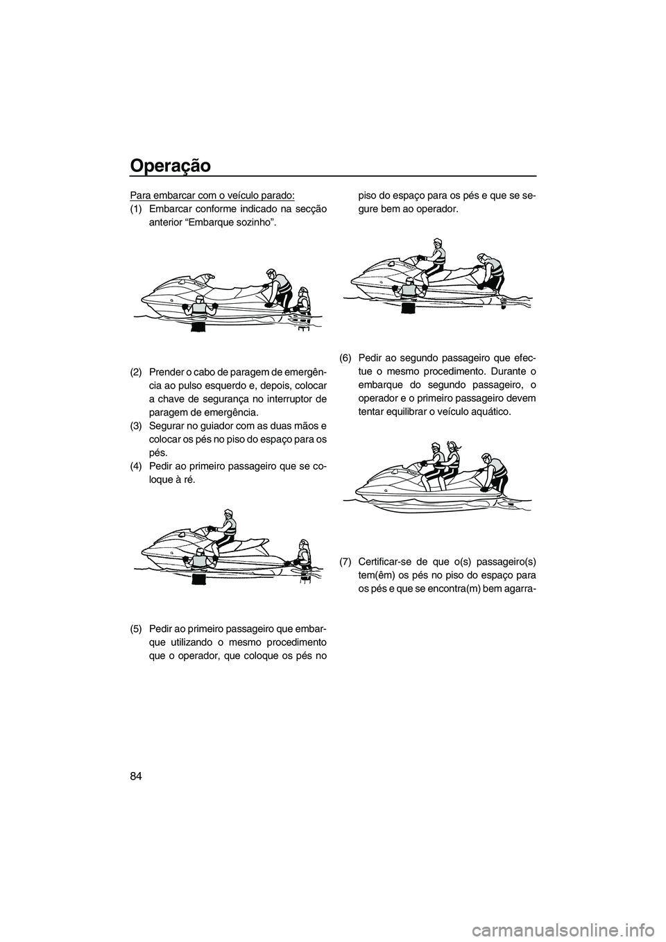 YAMAHA SVHO 2011  Manual de utilização (in Portuguese) Operação
84
Para embarcar com o veículo parado:
(1) Embarcar conforme indicado na secção
anterior “Embarque sozinho”.
(2) Prender o cabo de paragem de emergên-
cia ao pulso esquerdo e, depoi