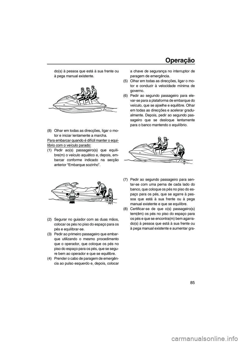 YAMAHA SVHO 2011  Manual de utilização (in Portuguese) Operação
85
do(s) à pessoa que está à sua frente ou
à pega manual existente.
(8) Olhar em todas as direcções, ligar o mo-
tor e iniciar lentamente a marcha.
Para embarcar quando é difícil ma