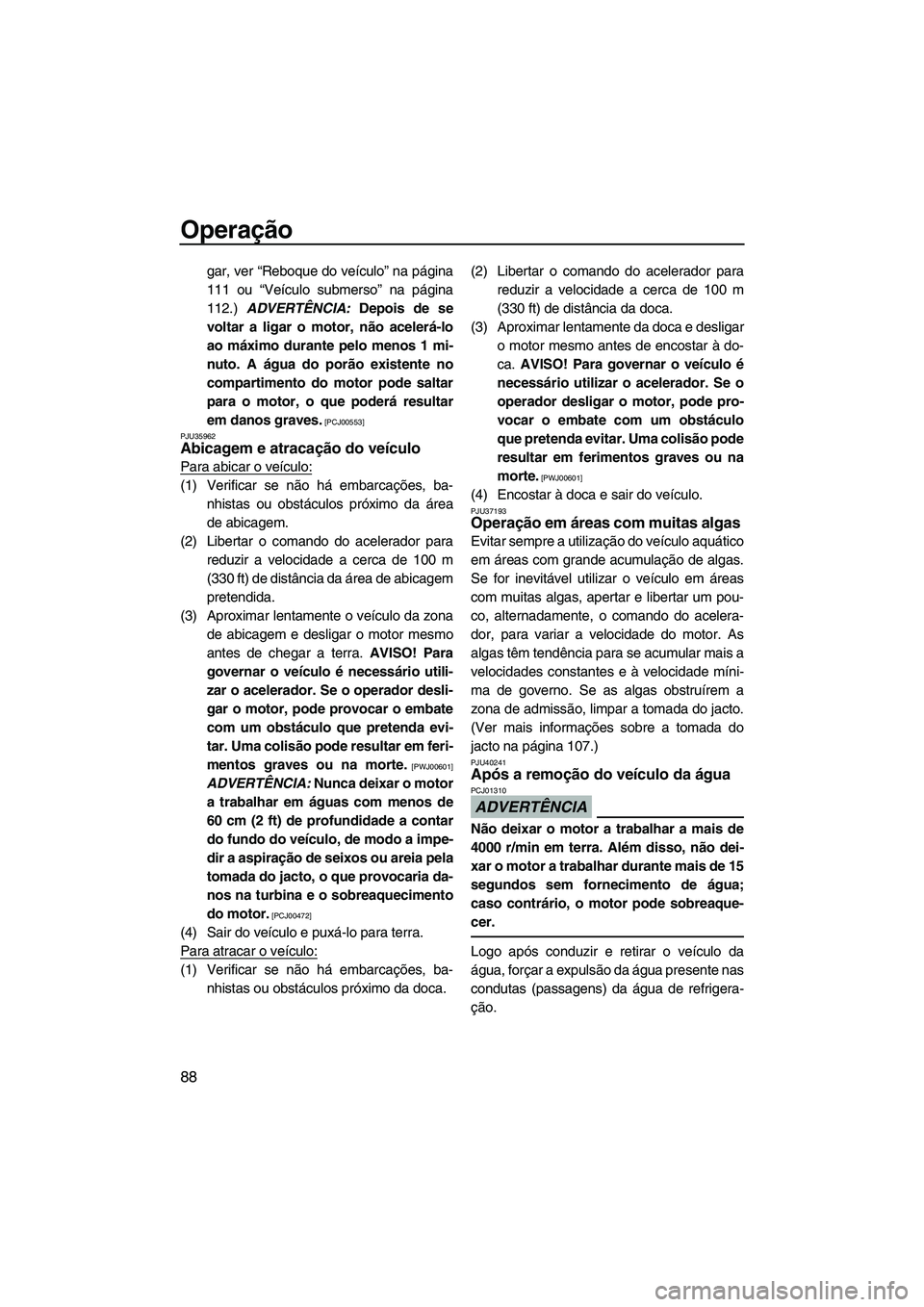 YAMAHA SVHO 2011  Manual de utilização (in Portuguese) Operação
88
gar, ver “Reboque do veículo” na página
111 ou “Veículo submerso” na página
112.) ADVERTÊNCIA: Depois de se
voltar a ligar o motor, não acelerá-lo
ao máximo durante pelo 