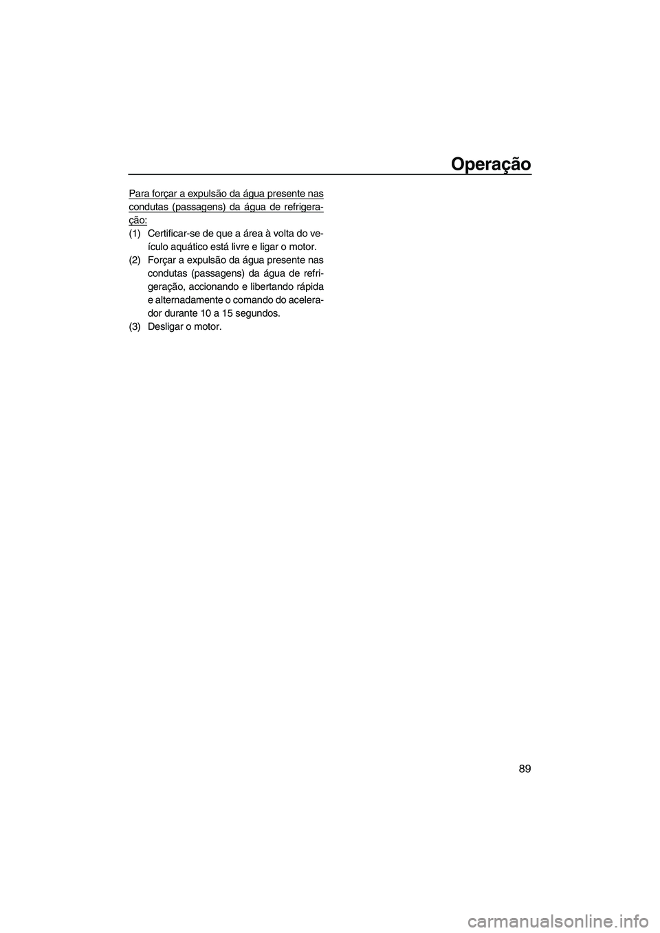 YAMAHA SVHO 2011  Manual de utilização (in Portuguese) Operação
89
Para forçar a expulsão da água presente nas
condutas (passagens) da água de refrigera-
ção:
(1) Certificar-se de que a área à volta do ve-
ículo aquático está livre e ligar o 