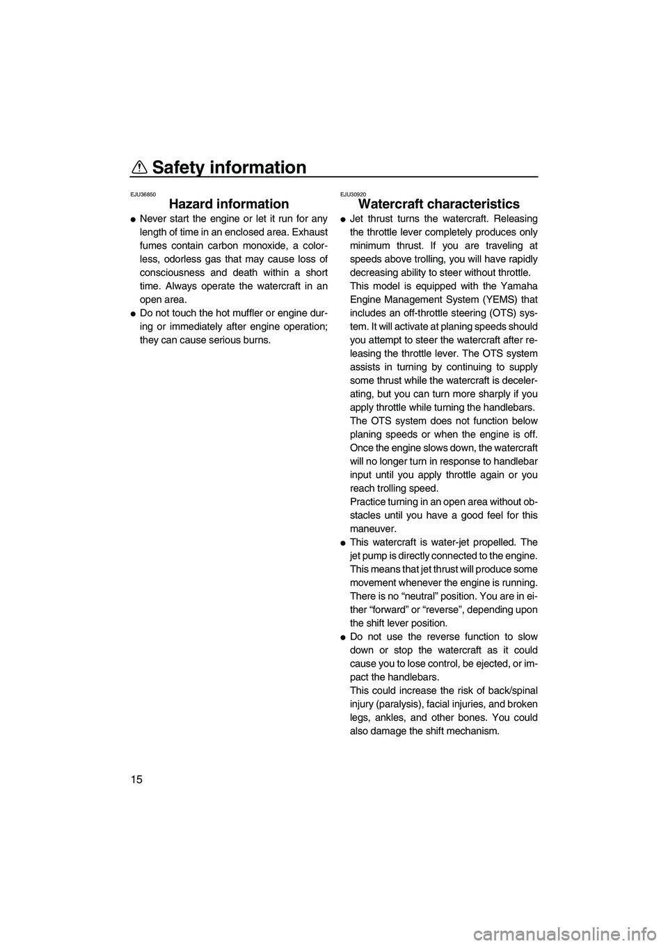 YAMAHA FX SHO 2010 Owners Manual Safety information
15
EJU36850
Hazard information 
Never start the engine or let it run for any
length of time in an enclosed area. Exhaust
fumes contain carbon monoxide, a color-
less, odorless gas 