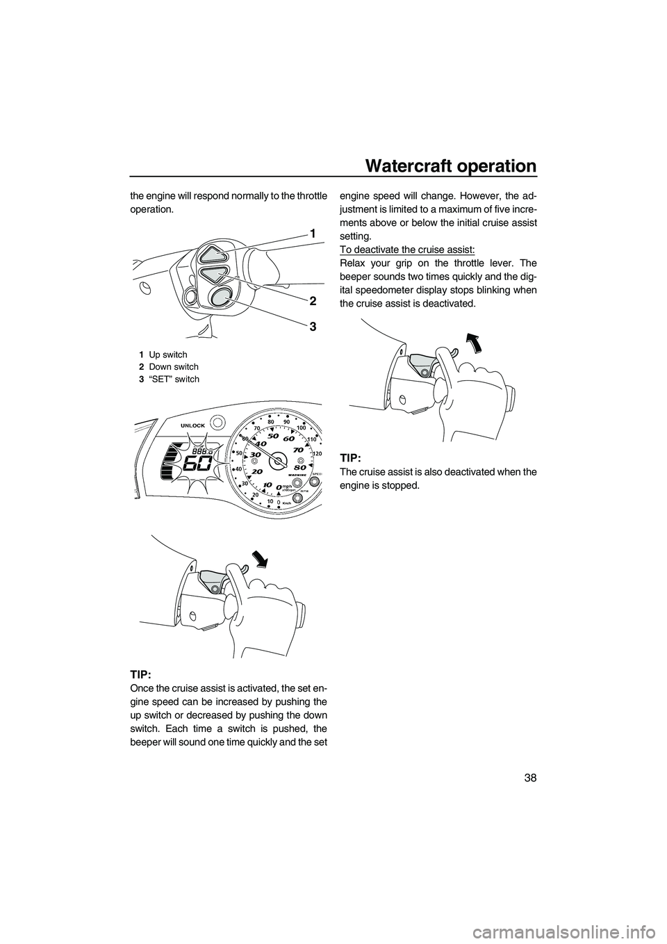 YAMAHA FX SHO 2010 Service Manual Watercraft operation
38
the engine will respond normally to the throttle
operation.
TIP:
Once the cruise assist is activated, the set en-
gine speed can be increased by pushing the
up switch or decrea