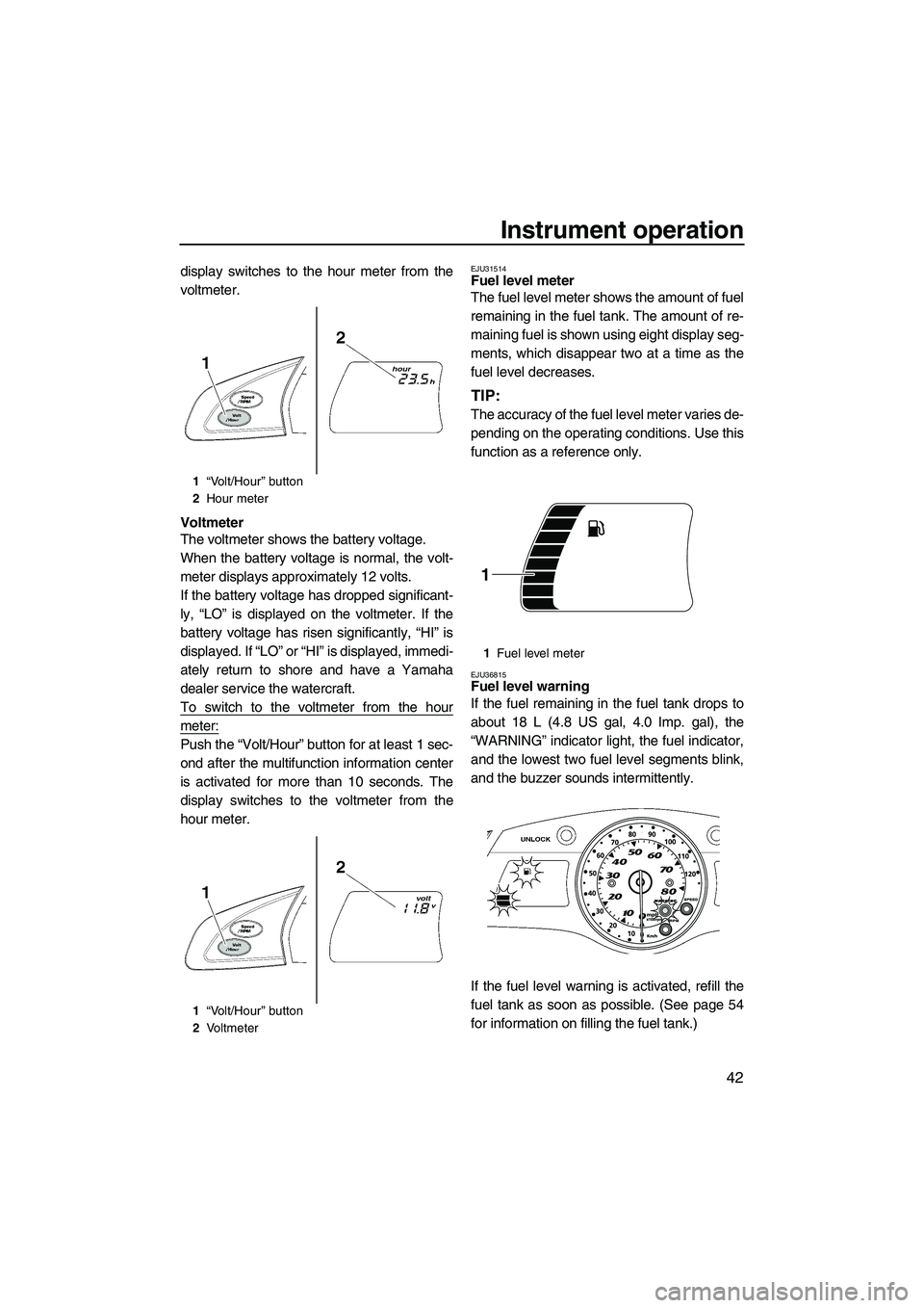 YAMAHA FX SHO 2010 Service Manual Instrument operation
42
display switches to the hour meter from the
voltmeter.
Voltmeter
The voltmeter shows the battery voltage.
When the battery voltage is normal, the volt-
meter displays approxima