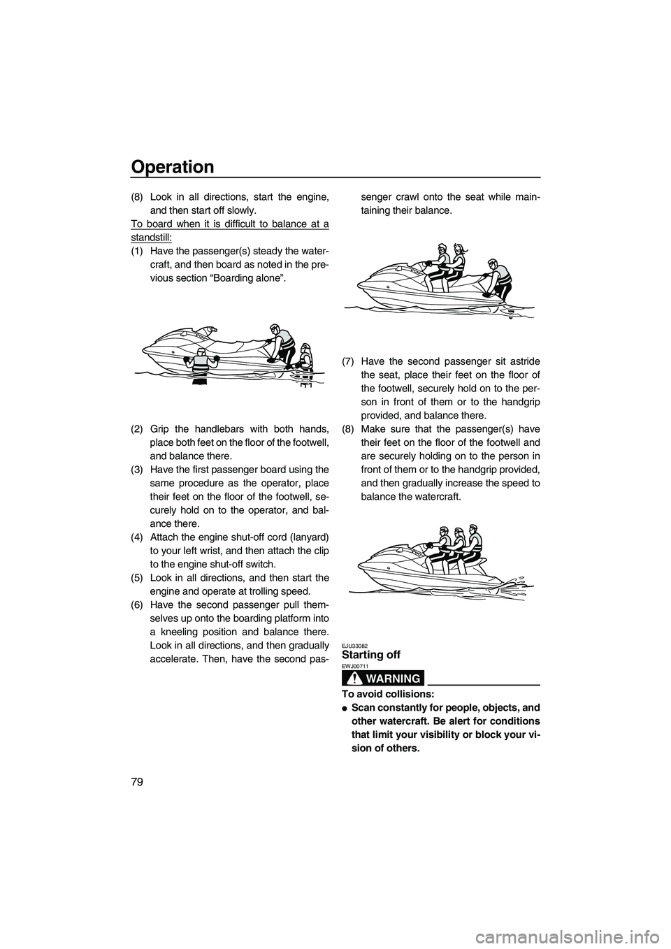 YAMAHA FX SHO 2010 Manual Online Operation
79
(8) Look in all directions, start the engine,
and then start off slowly.
To board when it is difficult to balance at a
standstill:
(1) Have the passenger(s) steady the water-
craft, and t