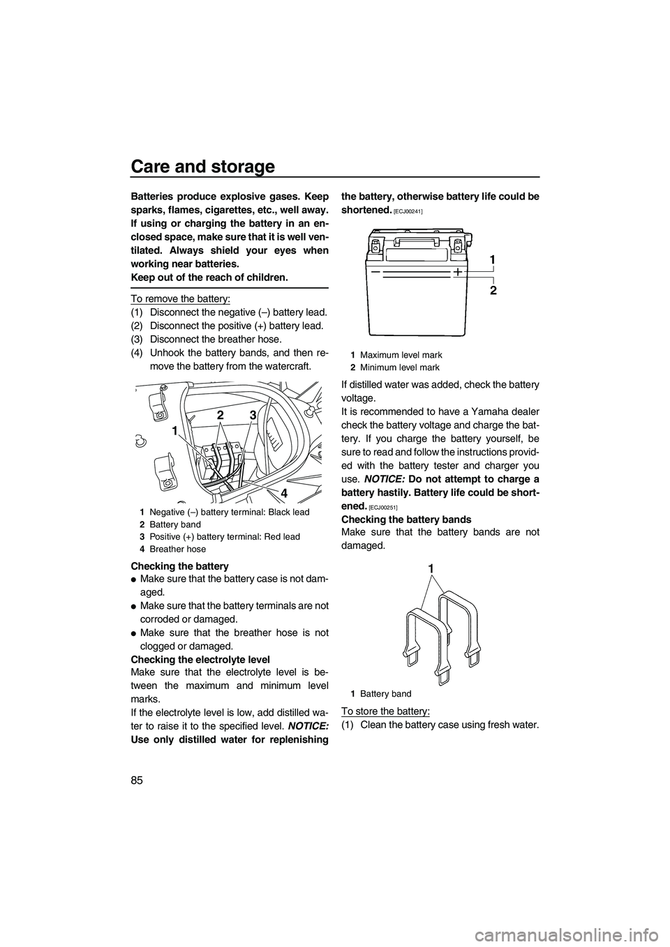 YAMAHA FX SHO 2010  Owners Manual Care and storage
85
Batteries produce explosive gases. Keep
sparks, flames, cigarettes, etc., well away.
If using or charging the battery in an en-
closed space, make sure that it is well ven-
tilated