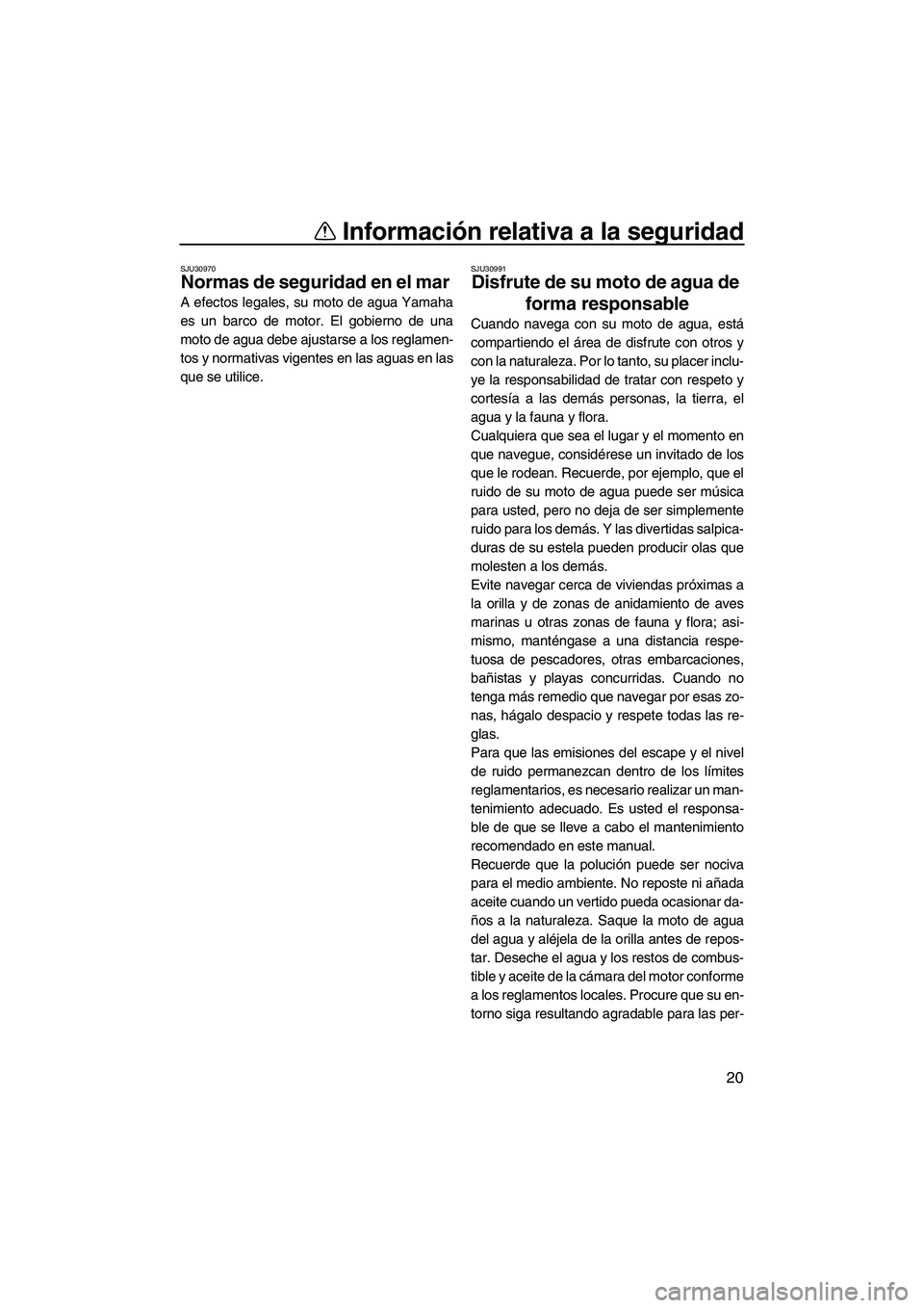 YAMAHA SVHO 2010  Manuale de Empleo (in Spanish) Información relativa a la seguridad
20
SJU30970
Normas de seguridad en el mar 
A efectos legales, su moto de agua Yamaha
es un barco de motor. El gobierno de una
moto de agua debe ajustarse a los reg