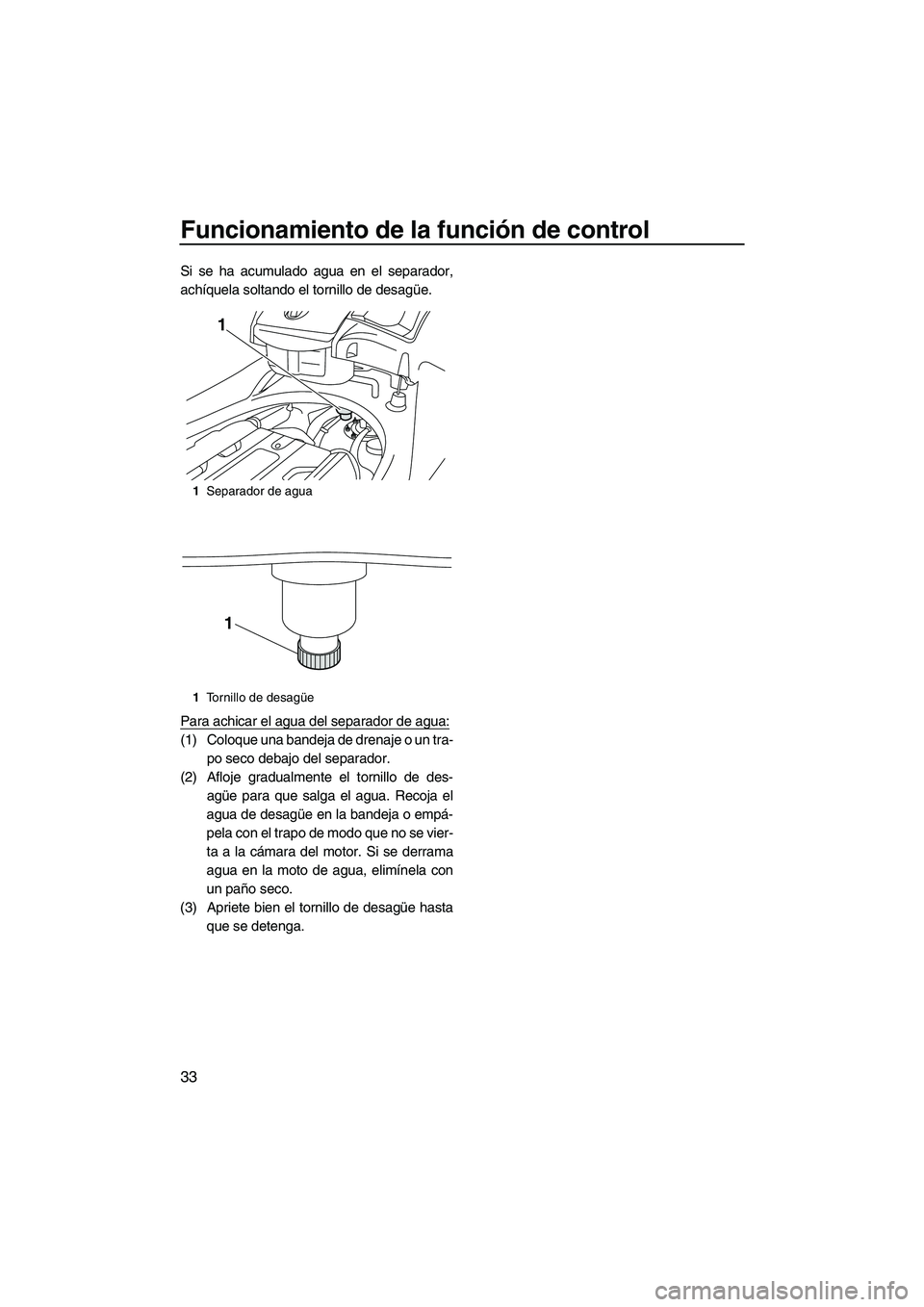 YAMAHA FX SHO 2010  Manuale de Empleo (in Spanish) Funcionamiento de la función de control
33
Si se ha acumulado agua en el separador,
achíquela soltando el tornillo de desagüe.
Para achicar el agua del separador de agua:
(1) Coloque una bandeja de