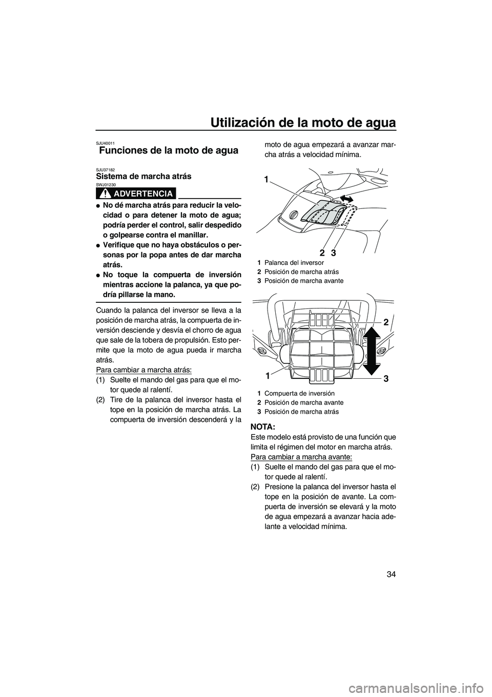 YAMAHA FX SHO 2010  Manuale de Empleo (in Spanish) Utilización de la moto de agua
34
SJU40011
Funciones de la moto de agua 
SJU37182Sistema de marcha atrás 
ADVERTENCIA
SWJ01230
No dé marcha atrás para reducir la velo-
cidad o para detener la mot