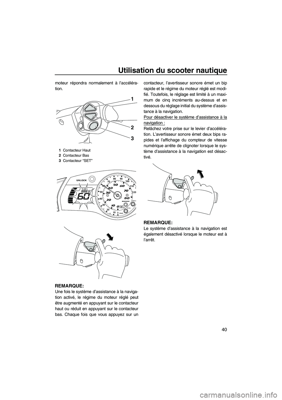 YAMAHA SVHO 2010  Notices Demploi (in French) Utilisation du scooter nautique
40
moteur répondra normalement à l’accéléra-
tion.
REMARQUE:
Une fois le système d’assistance à la naviga-
tion activé, le régime du moteur réglé peut
êt