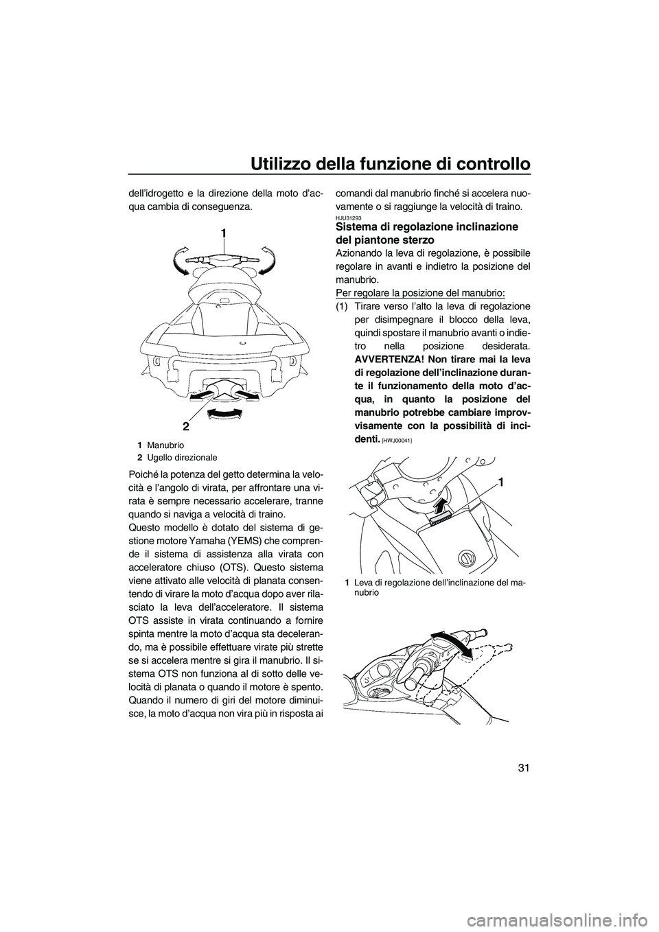 YAMAHA FX SHO 2010  Manuale duso (in Italian) Utilizzo della funzione di controllo
31
dell’idrogetto e la direzione della moto d’ac-
qua cambia di conseguenza.
Poiché la potenza del getto determina la velo-
cità e l’angolo di virata, per 