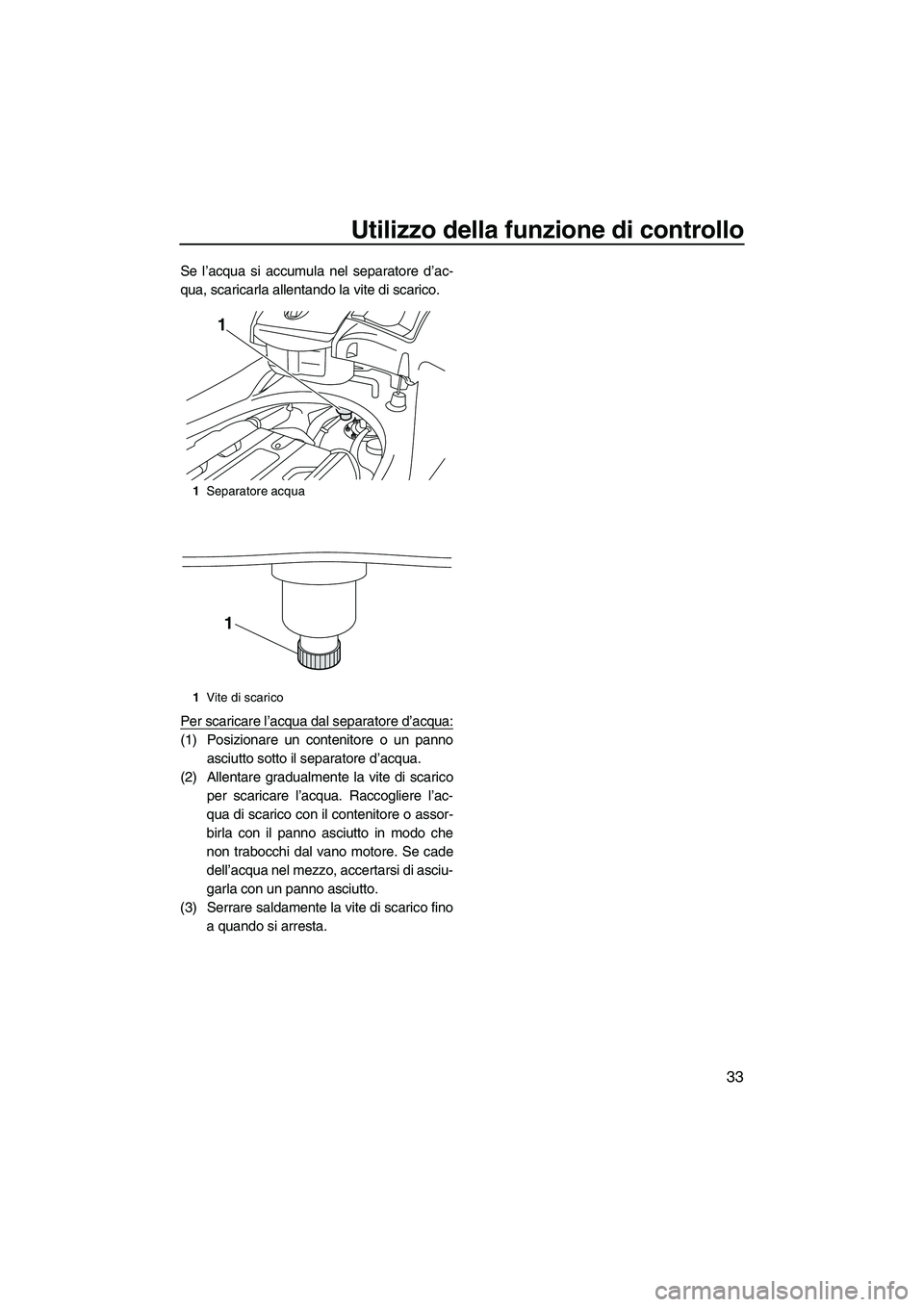 YAMAHA FX SHO 2010  Manuale duso (in Italian) Utilizzo della funzione di controllo
33
Se l’acqua si accumula nel separatore d’ac-
qua, scaricarla allentando la vite di scarico.
Per scaricare l’acqua dal separatore d’acqua:
(1) Posizionare