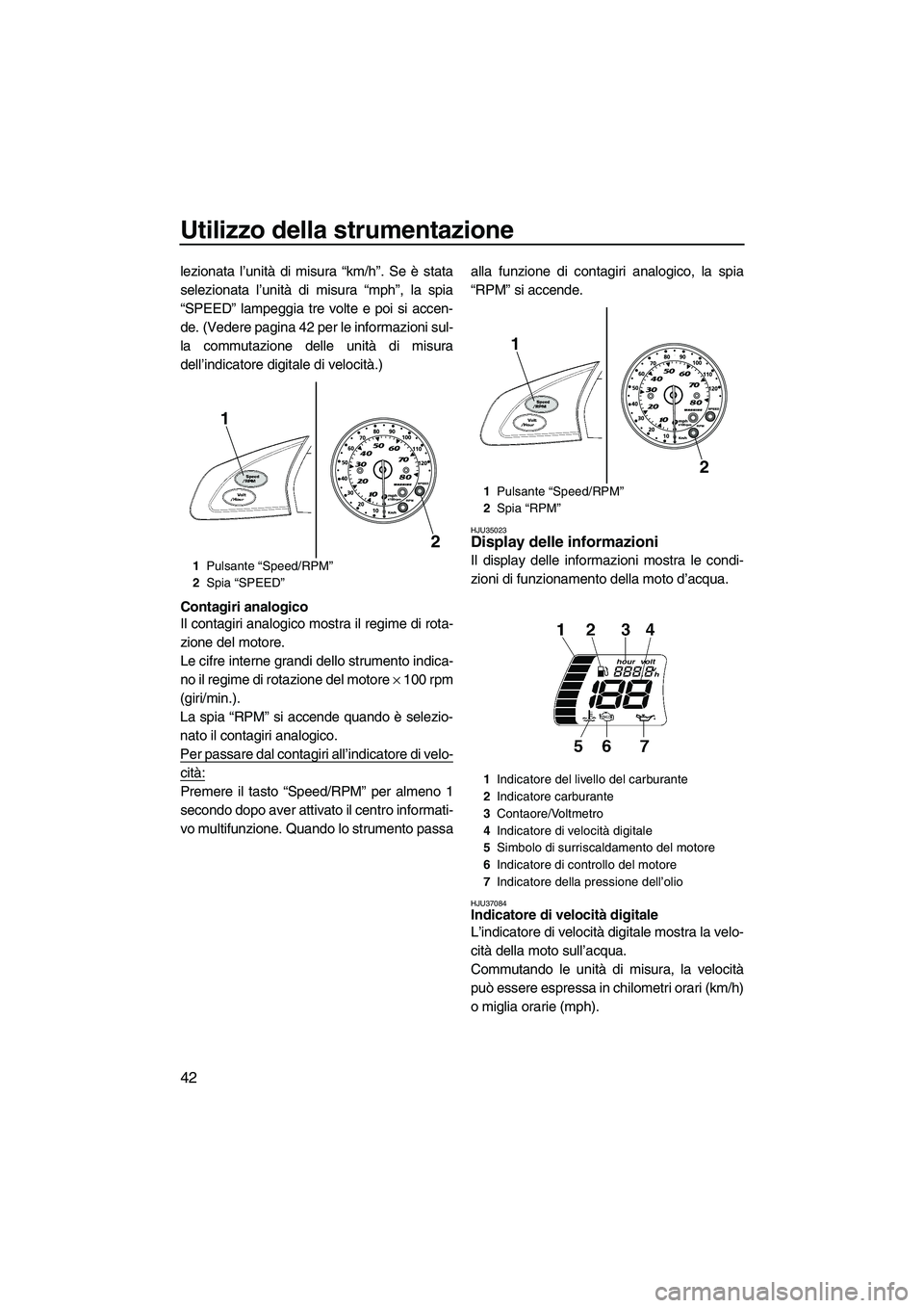 YAMAHA FX SHO 2010  Manuale duso (in Italian) Utilizzo della strumentazione
42
lezionata l’unità di misura “km/h”. Se è stata
selezionata l’unità di misura “mph”, la spia
“SPEED” lampeggia tre volte e poi si accen-
de. (Vedere 